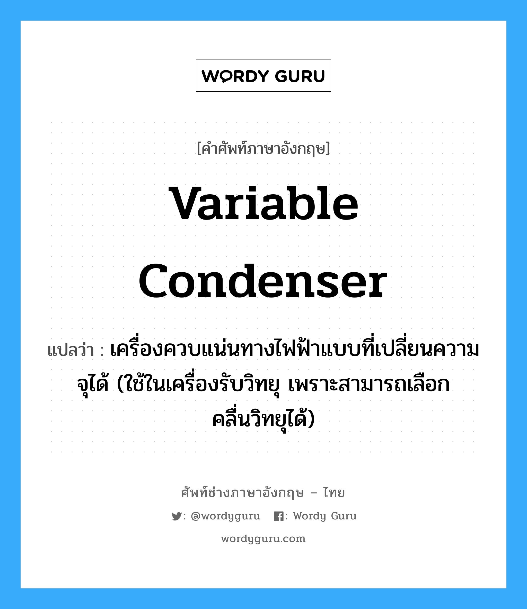 variable condenser แปลว่า?, คำศัพท์ช่างภาษาอังกฤษ - ไทย variable condenser คำศัพท์ภาษาอังกฤษ variable condenser แปลว่า เครื่องควบแน่นทางไฟฟ้าแบบที่เปลี่ยนความจุได้ (ใช้ในเครื่องรับวิทยุ เพราะสามารถเลือกคลื่นวิทยุได้)