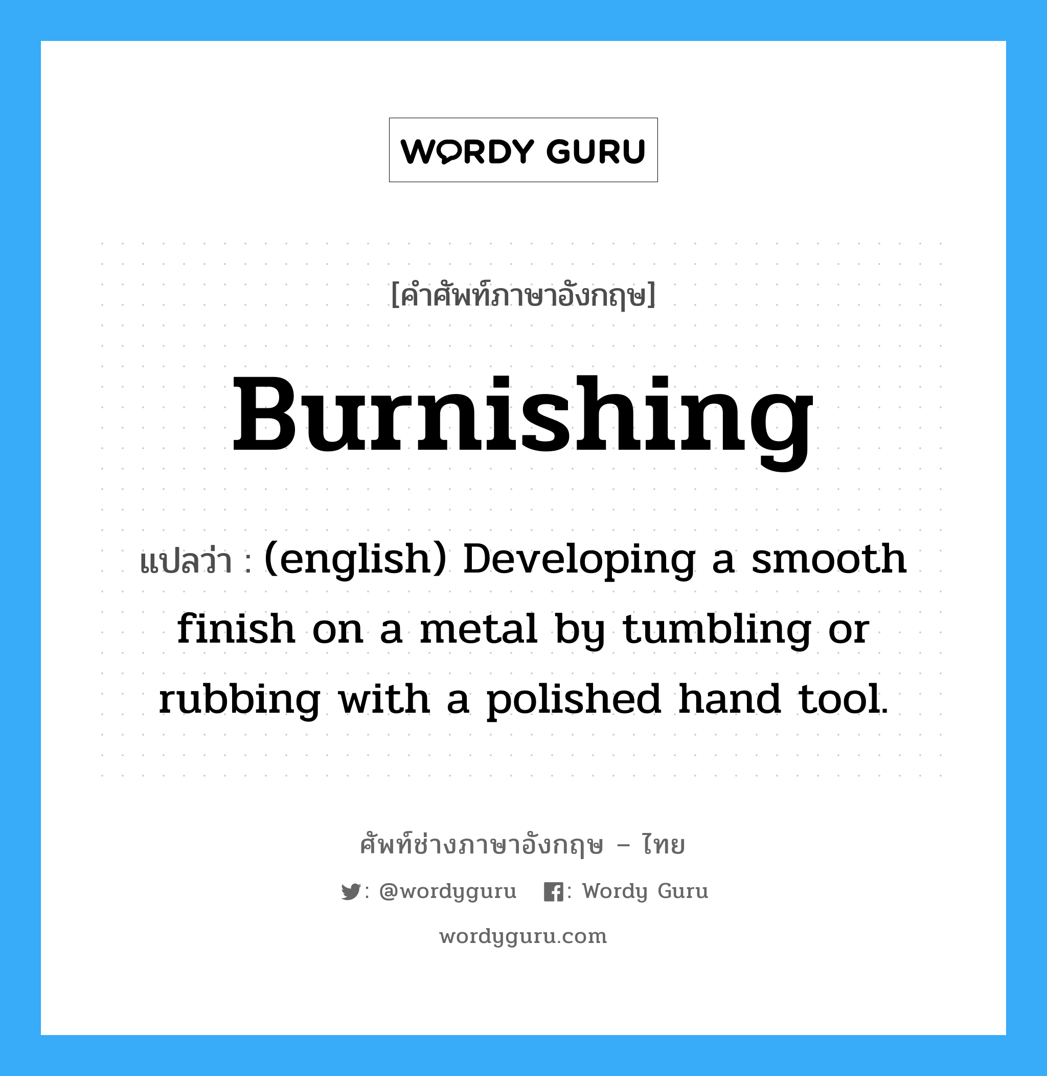 Burnishing แปลว่า?, คำศัพท์ช่างภาษาอังกฤษ - ไทย Burnishing คำศัพท์ภาษาอังกฤษ Burnishing แปลว่า (english) Developing a smooth finish on a metal by tumbling or rubbing with a polished hand tool.