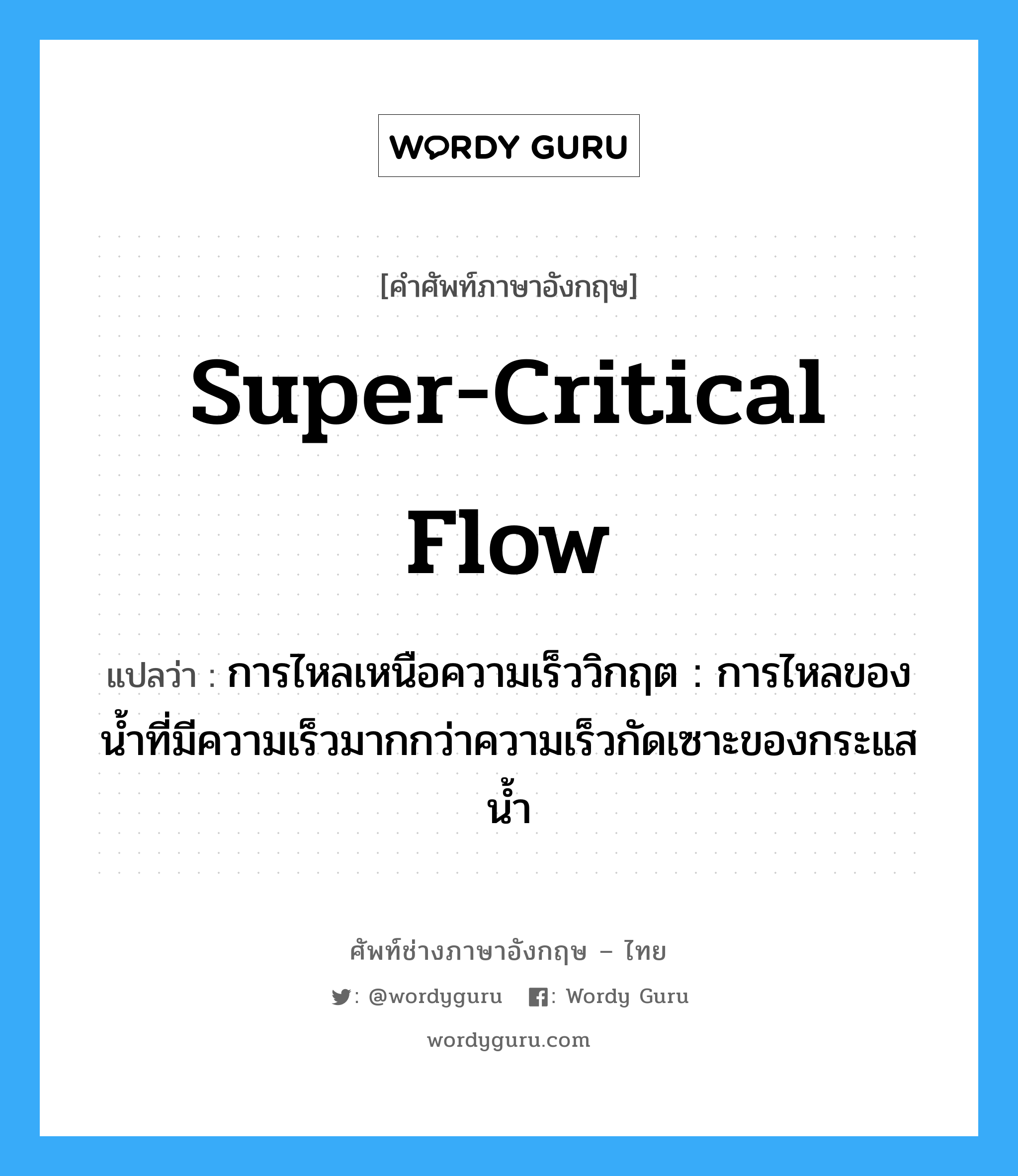 super-critical flow แปลว่า?, คำศัพท์ช่างภาษาอังกฤษ - ไทย super-critical flow คำศัพท์ภาษาอังกฤษ super-critical flow แปลว่า การไหลเหนือความเร็ววิกฤต : การไหลของน้ำที่มีความเร็วมากกว่าความเร็วกัดเซาะของกระแสน้ำ