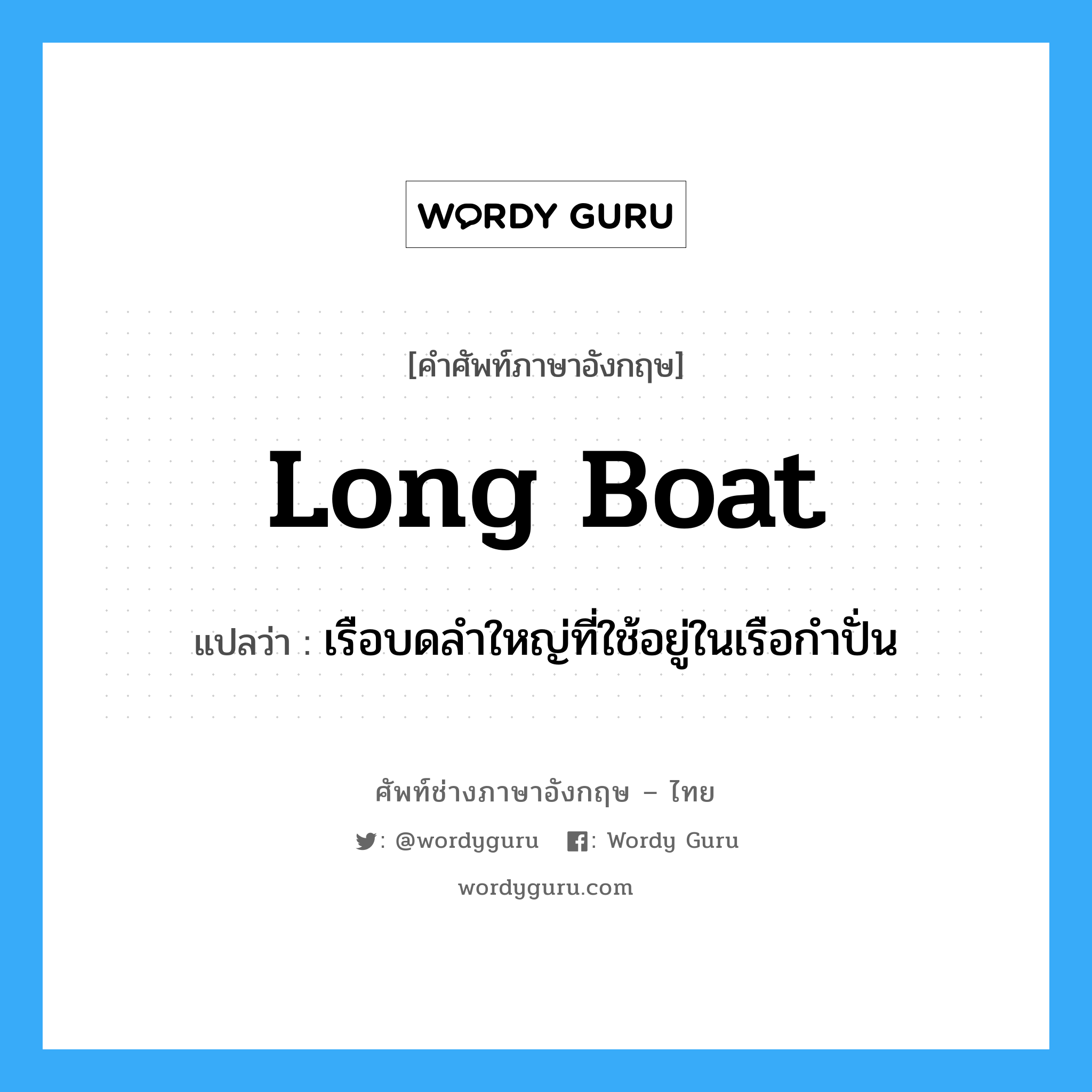 long boat แปลว่า?, คำศัพท์ช่างภาษาอังกฤษ - ไทย long boat คำศัพท์ภาษาอังกฤษ long boat แปลว่า เรือบดลำใหญ่ที่ใช้อยู่ในเรือกำปั่น