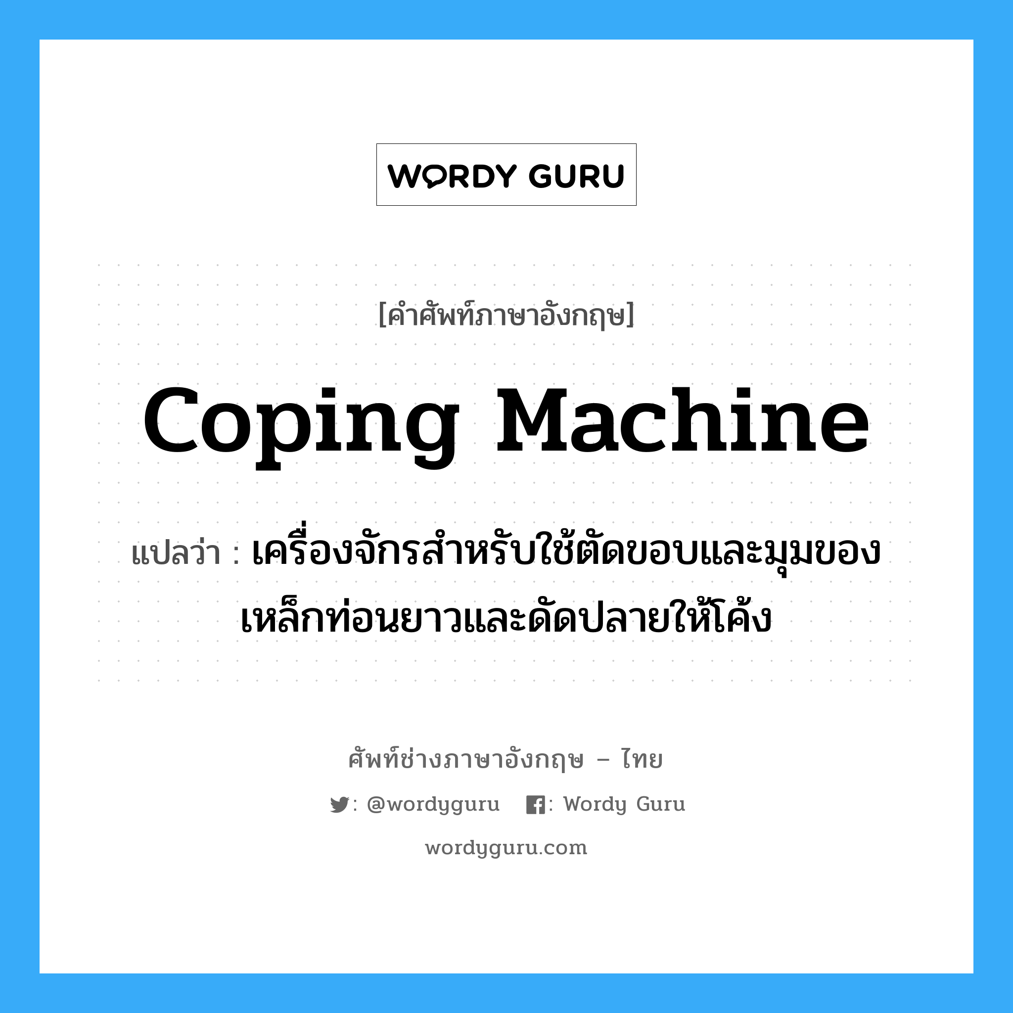 coping machine แปลว่า?, คำศัพท์ช่างภาษาอังกฤษ - ไทย coping machine คำศัพท์ภาษาอังกฤษ coping machine แปลว่า เครื่องจักรสำหรับใช้ตัดขอบและมุมของเหล็กท่อนยาวและดัดปลายให้โค้ง