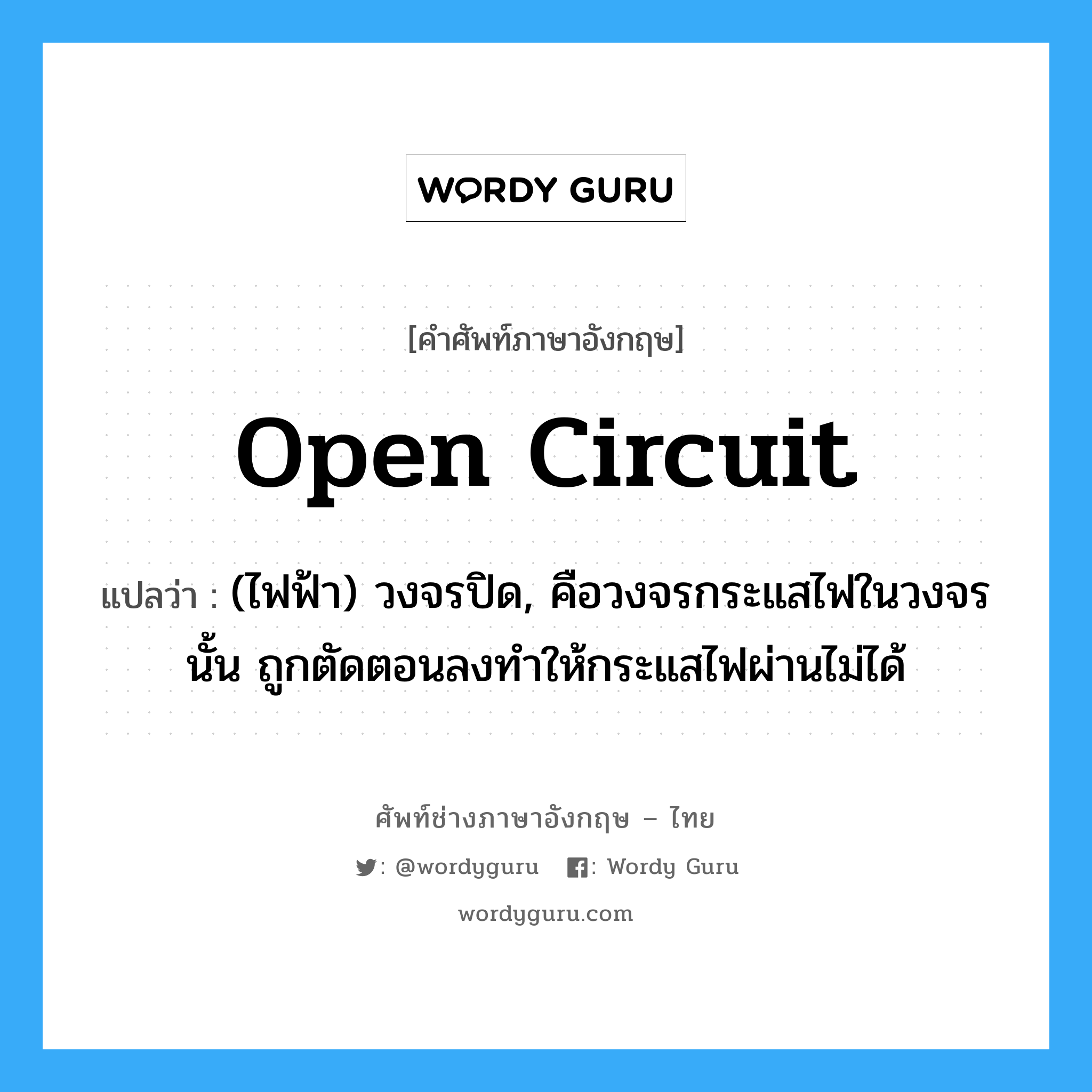open circuit แปลว่า?, คำศัพท์ช่างภาษาอังกฤษ - ไทย open circuit คำศัพท์ภาษาอังกฤษ open circuit แปลว่า (ไฟฟ้า) วงจรปิด, คือวงจรกระแสไฟในวงจรนั้น ถูกตัดตอนลงทำให้กระแสไฟผ่านไม่ได้