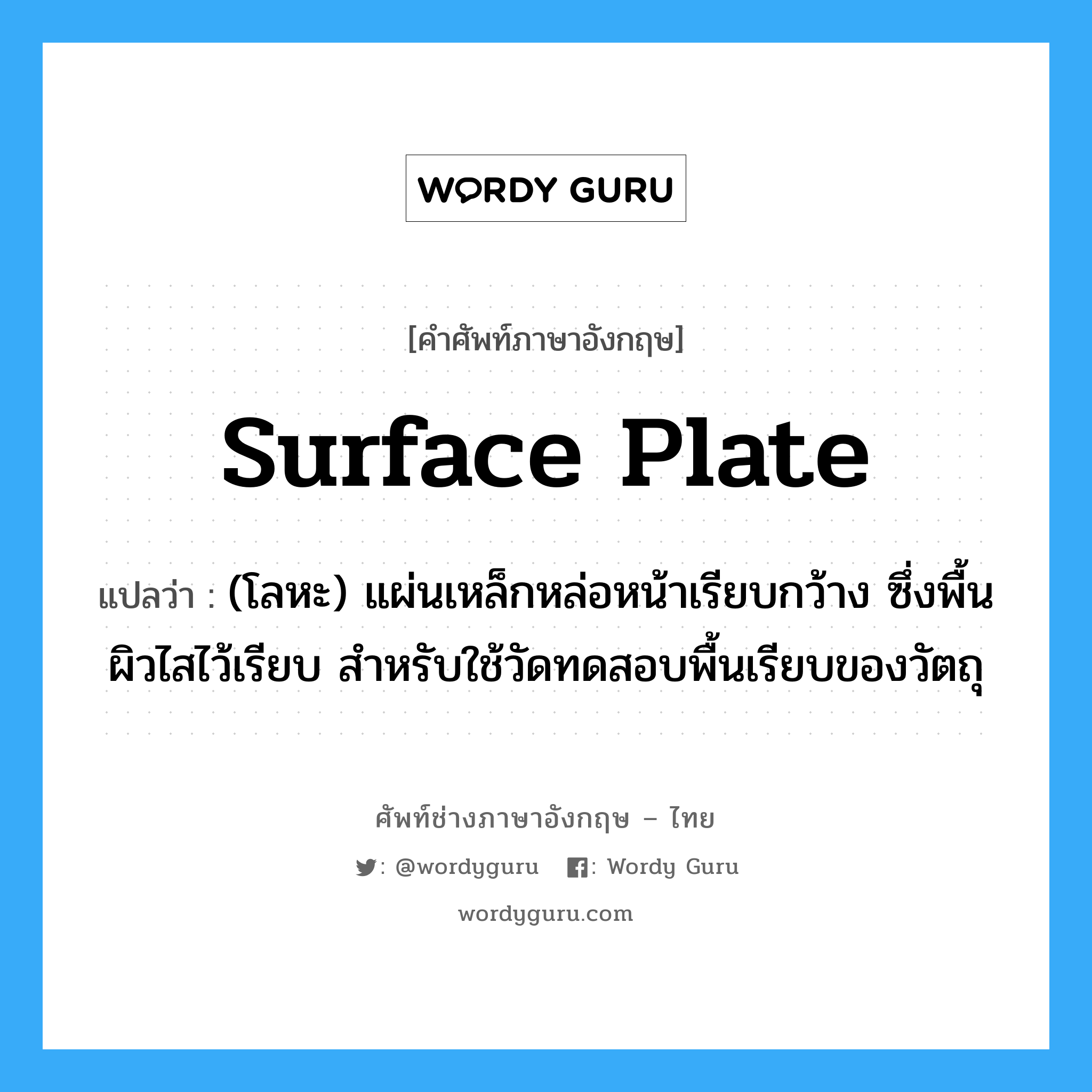 surface plate แปลว่า?, คำศัพท์ช่างภาษาอังกฤษ - ไทย surface plate คำศัพท์ภาษาอังกฤษ surface plate แปลว่า (โลหะ) แผ่นเหล็กหล่อหน้าเรียบกว้าง ซึ่งพื้นผิวไสไว้เรียบ สำหรับใช้วัดทดสอบพื้นเรียบของวัตถุ