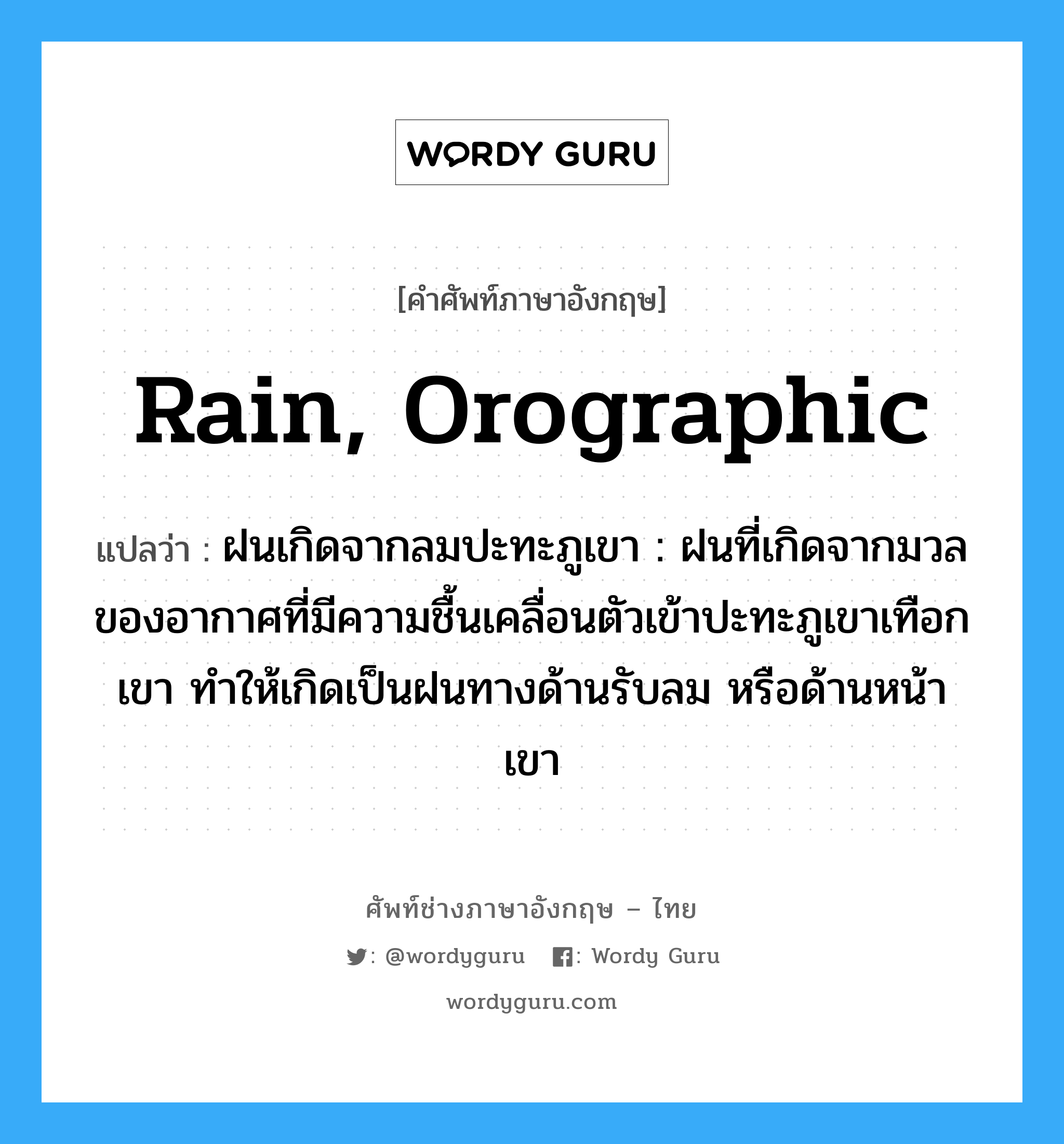 rain, orographic แปลว่า?, คำศัพท์ช่างภาษาอังกฤษ - ไทย rain, orographic คำศัพท์ภาษาอังกฤษ rain, orographic แปลว่า ฝนเกิดจากลมปะทะภูเขา : ฝนที่เกิดจากมวลของอากาศที่มีความชื้นเคลื่อนตัวเข้าปะทะภูเขาเทือกเขา ทำให้เกิดเป็นฝนทางด้านรับลม หรือด้านหน้าเขา