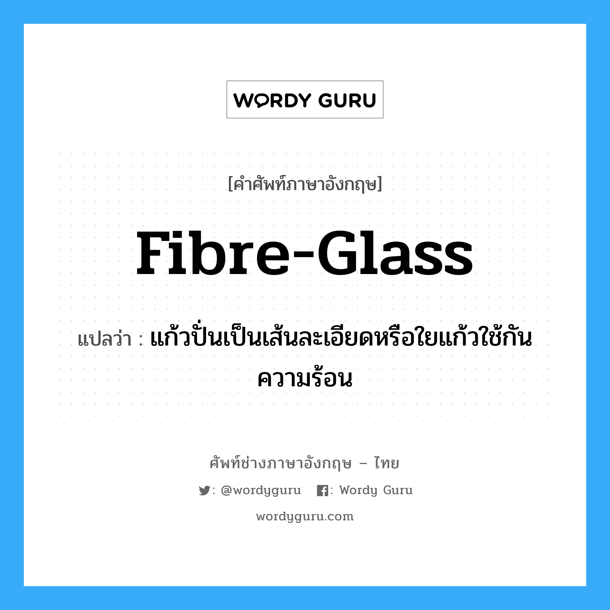 fibre-glass แปลว่า?, คำศัพท์ช่างภาษาอังกฤษ - ไทย fibre-glass คำศัพท์ภาษาอังกฤษ fibre-glass แปลว่า แก้วปั่นเป็นเส้นละเอียดหรือใยแก้วใช้กันความร้อน