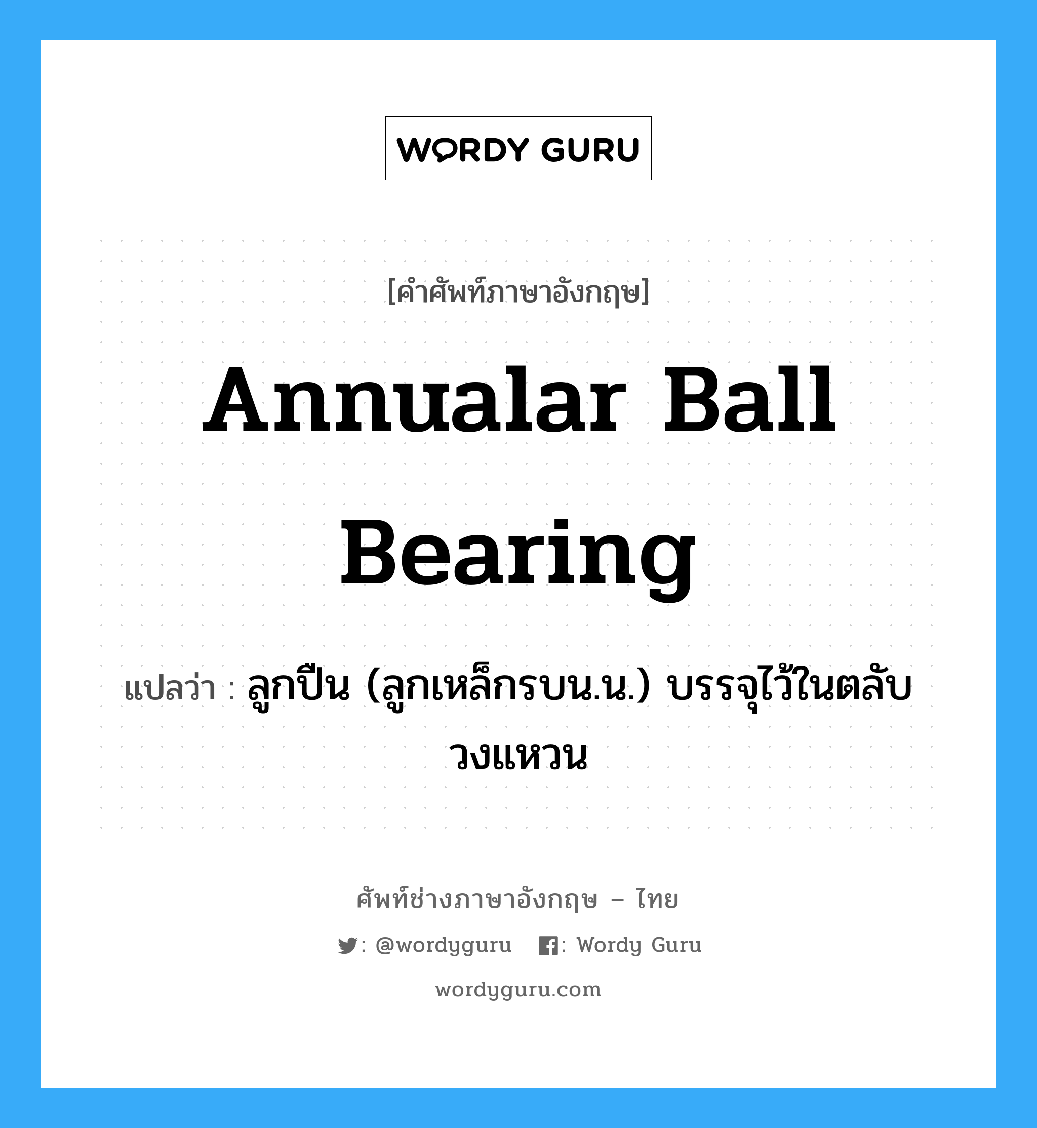 annualar ball bearing แปลว่า?, คำศัพท์ช่างภาษาอังกฤษ - ไทย annualar ball bearing คำศัพท์ภาษาอังกฤษ annualar ball bearing แปลว่า ลูกปืน (ลูกเหล็กรบน.น.) บรรจุไว้ในตลับวงแหวน