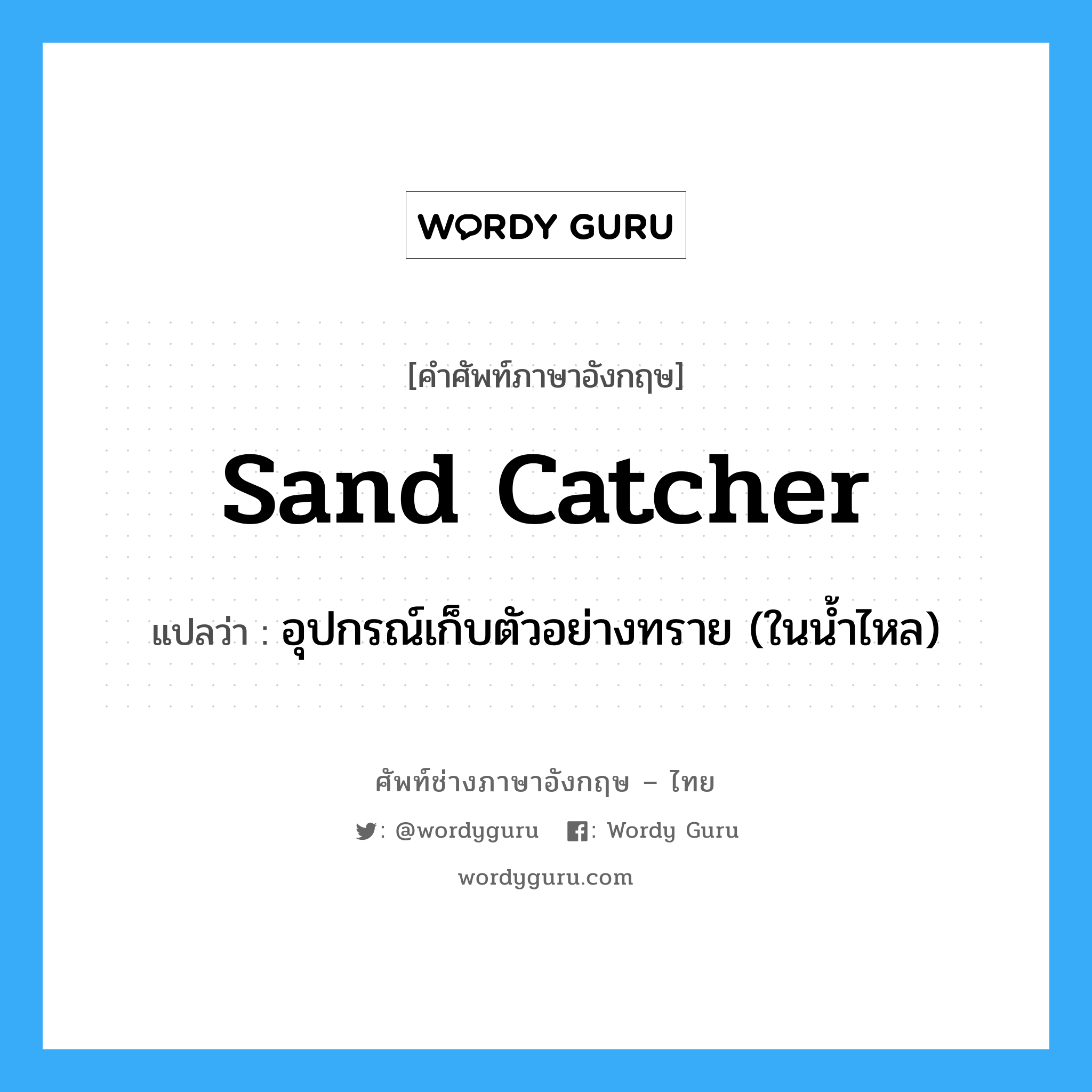 อุปกรณ์เก็บตัวอย่างทราย (ในน้ำไหล) ภาษาอังกฤษ?, คำศัพท์ช่างภาษาอังกฤษ - ไทย อุปกรณ์เก็บตัวอย่างทราย (ในน้ำไหล) คำศัพท์ภาษาอังกฤษ อุปกรณ์เก็บตัวอย่างทราย (ในน้ำไหล) แปลว่า sand catcher