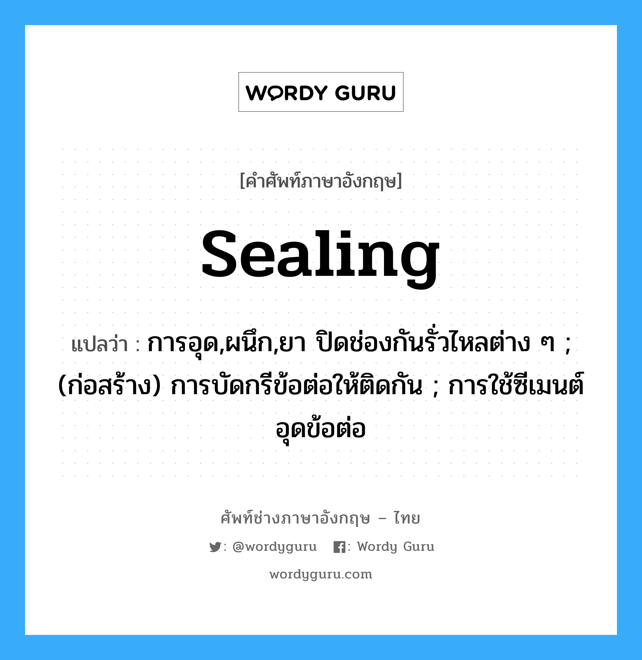 sealing แปลว่า?, คำศัพท์ช่างภาษาอังกฤษ - ไทย sealing คำศัพท์ภาษาอังกฤษ sealing แปลว่า การอุด,ผนึก,ยา ปิดช่องกันรั่วไหลต่าง ๆ ; (ก่อสร้าง) การบัดกรีข้อต่อให้ติดกัน ; การใช้ซีเมนต์อุดข้อต่อ
