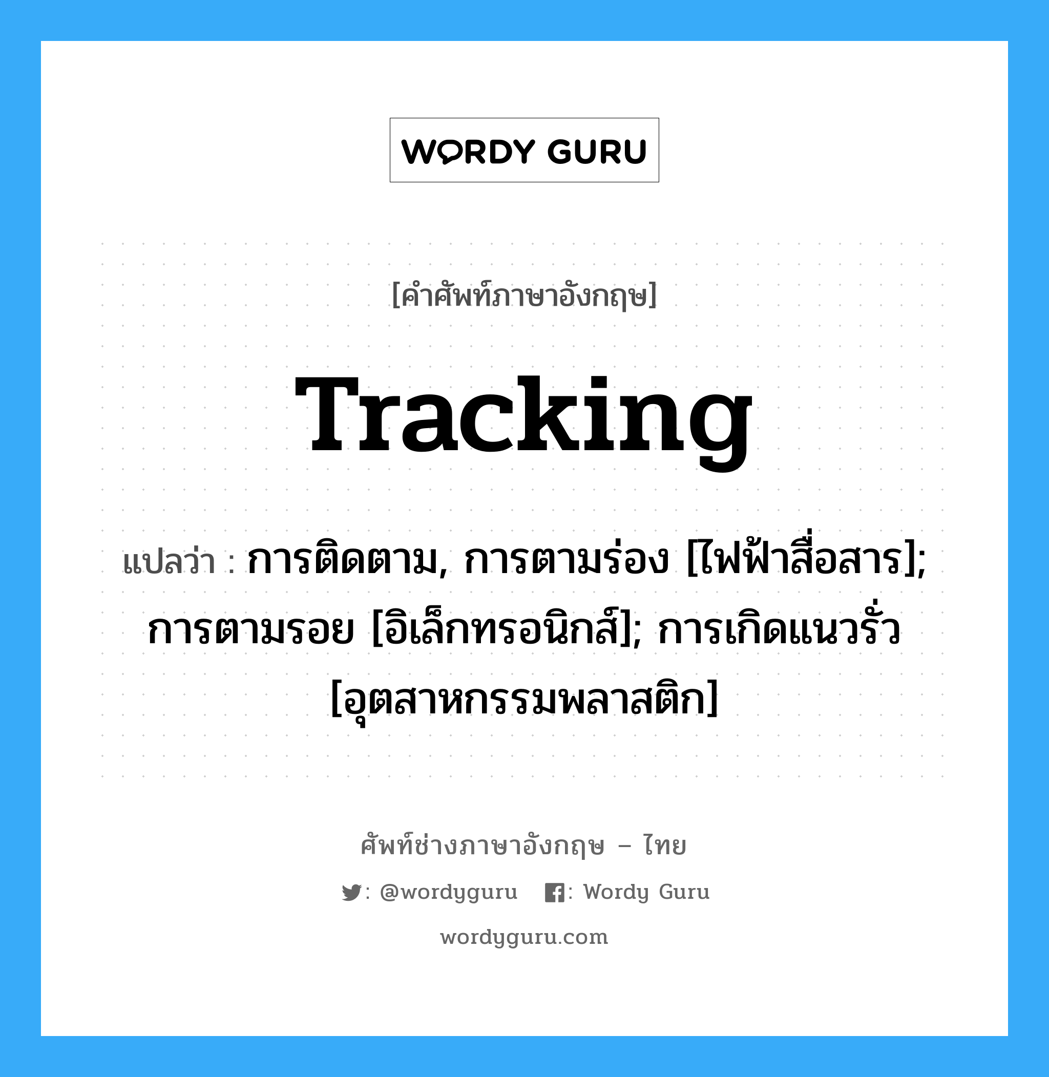 tracking แปลว่า?, คำศัพท์ช่างภาษาอังกฤษ - ไทย tracking คำศัพท์ภาษาอังกฤษ tracking แปลว่า การติดตาม, การตามร่อง [ไฟฟ้าสื่อสาร]; การตามรอย [อิเล็กทรอนิกส์]; การเกิดแนวรั่ว [อุตสาหกรรมพลาสติก]
