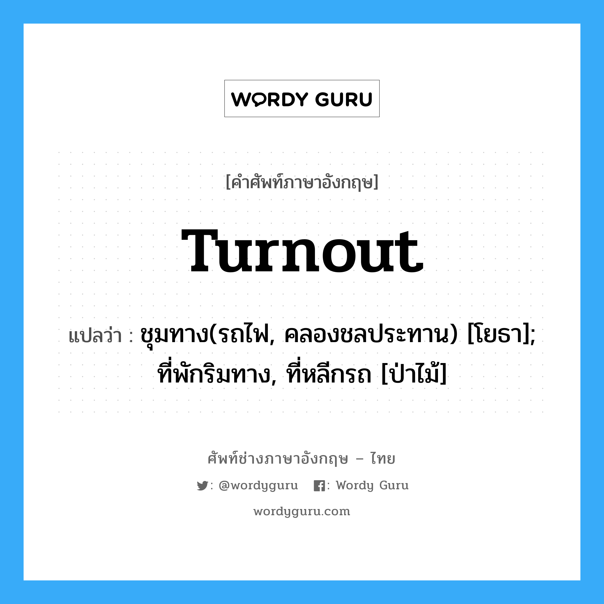 turnout แปลว่า?, คำศัพท์ช่างภาษาอังกฤษ - ไทย turnout คำศัพท์ภาษาอังกฤษ turnout แปลว่า ชุมทาง(รถไฟ, คลองชลประทาน) [โยธา]; ที่พักริมทาง, ที่หลีกรถ [ป่าไม้]