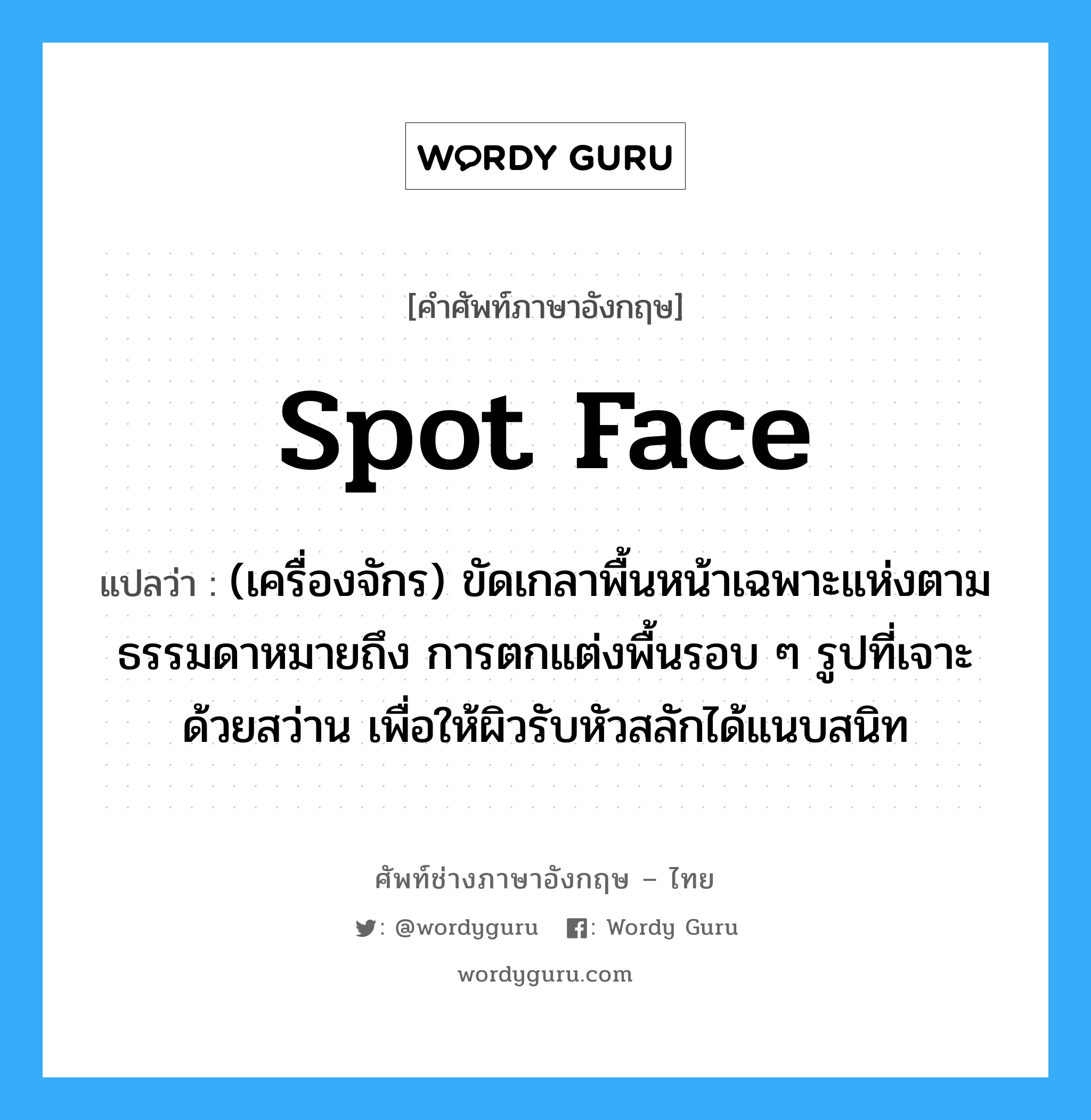 spot face แปลว่า?, คำศัพท์ช่างภาษาอังกฤษ - ไทย spot face คำศัพท์ภาษาอังกฤษ spot face แปลว่า (เครื่องจักร) ขัดเกลาพื้นหน้าเฉพาะแห่งตามธรรมดาหมายถึง การตกแต่งพื้นรอบ ๆ รูปที่เจาะด้วยสว่าน เพื่อให้ผิวรับหัวสลักได้แนบสนิท