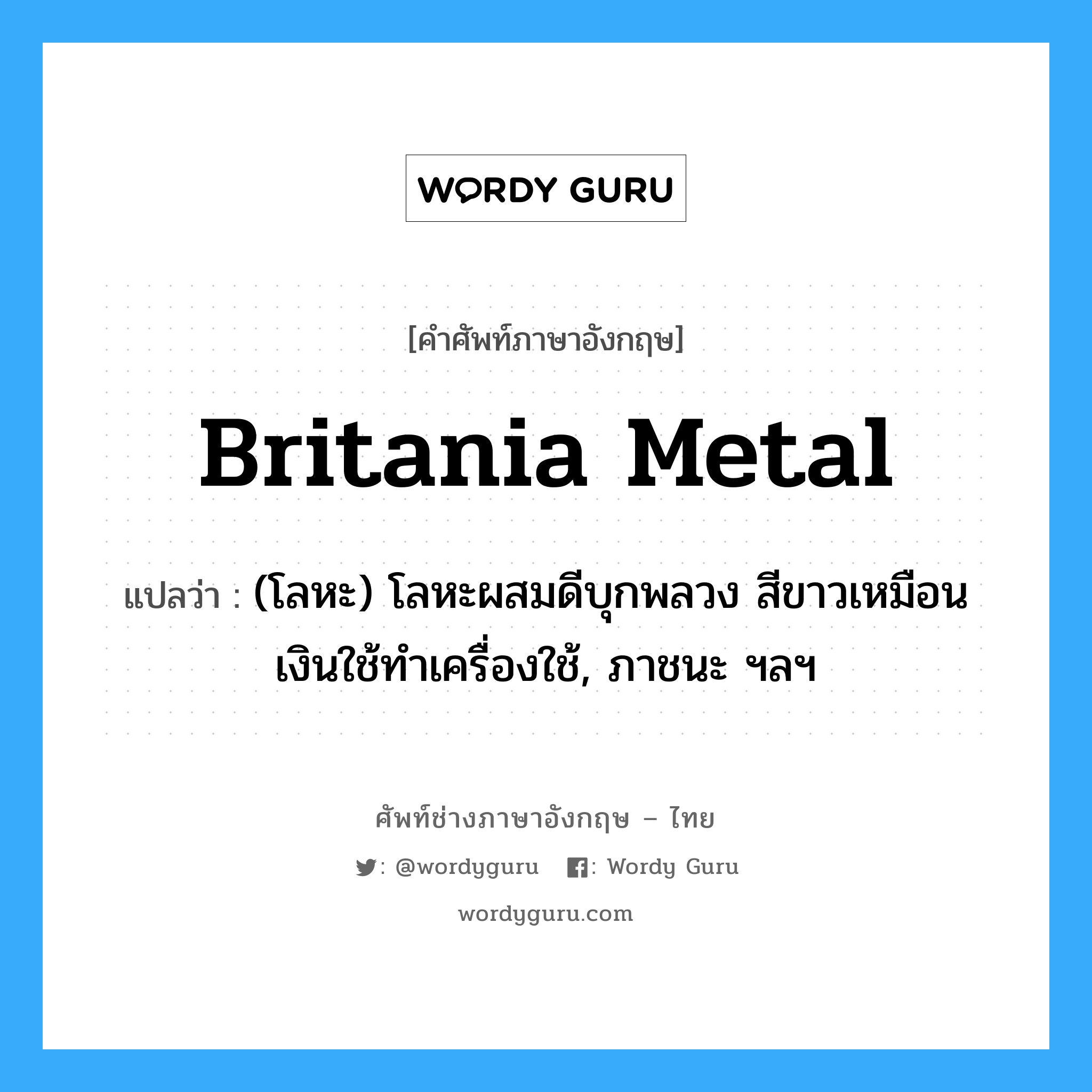 Britania metal แปลว่า?, คำศัพท์ช่างภาษาอังกฤษ - ไทย Britania metal คำศัพท์ภาษาอังกฤษ Britania metal แปลว่า (โลหะ) โลหะผสมดีบุกพลวง สีขาวเหมือนเงินใช้ทำเครื่องใช้, ภาชนะ ฯลฯ