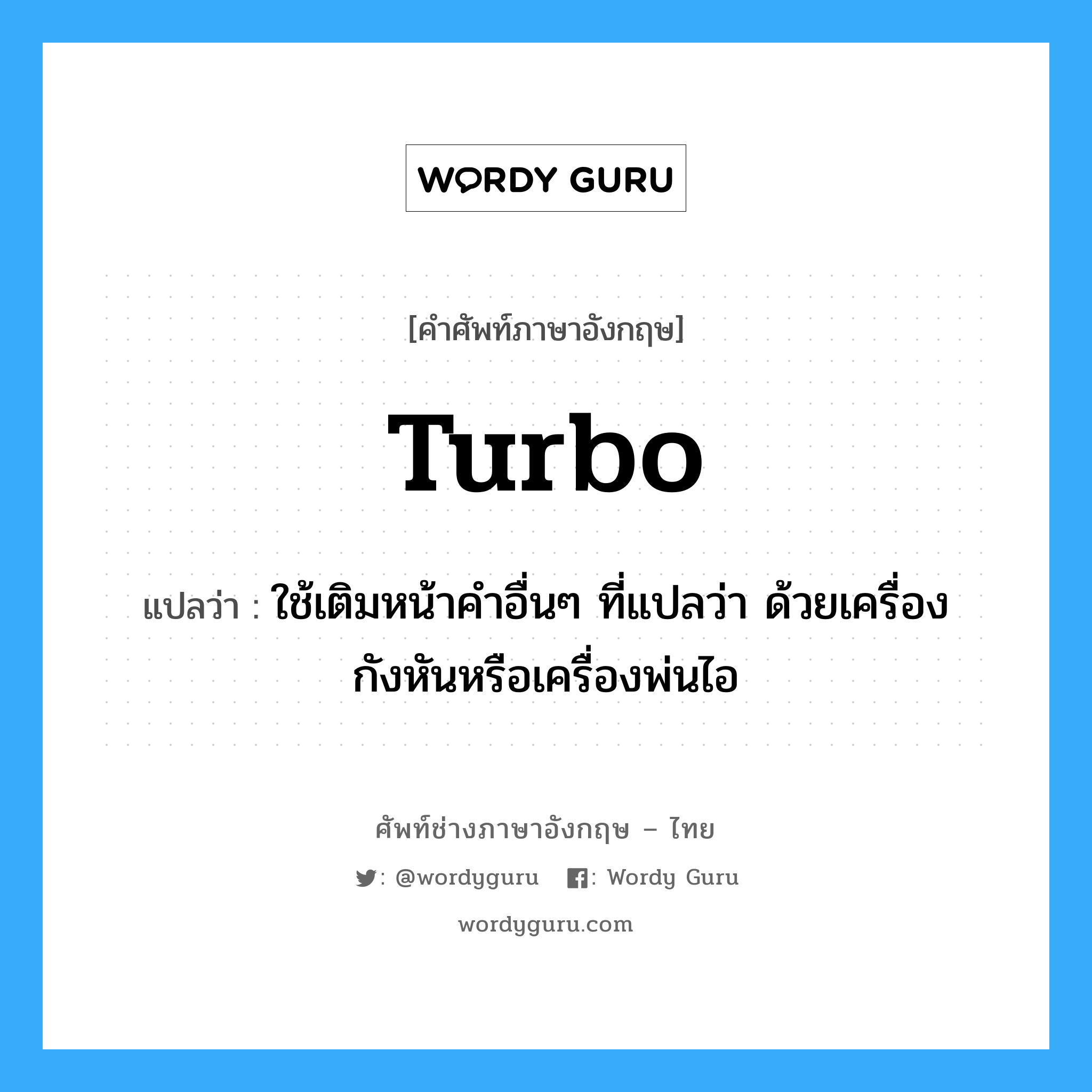 turbo แปลว่า?, คำศัพท์ช่างภาษาอังกฤษ - ไทย turbo คำศัพท์ภาษาอังกฤษ turbo แปลว่า ใช้เติมหน้าคำอื่นๆ ที่แปลว่า ด้วยเครื่องกังหันหรือเครื่องพ่นไอ