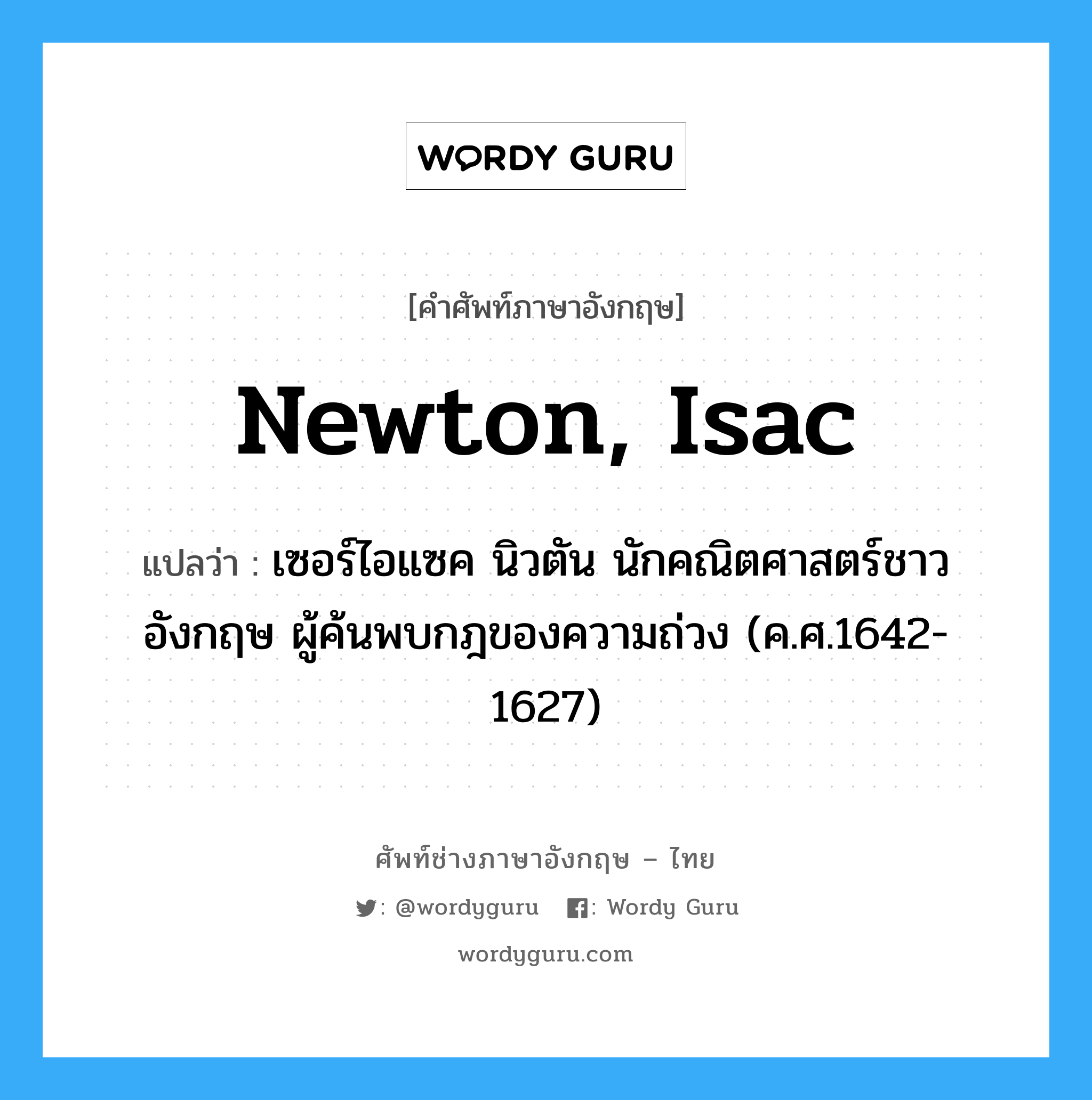 Newton, Isac แปลว่า?, คำศัพท์ช่างภาษาอังกฤษ - ไทย Newton, Isac คำศัพท์ภาษาอังกฤษ Newton, Isac แปลว่า เซอร์ไอแซค นิวตัน นักคณิตศาสตร์ชาวอังกฤษ ผู้ค้นพบกฎของความถ่วง (ค.ศ.1642-1627)