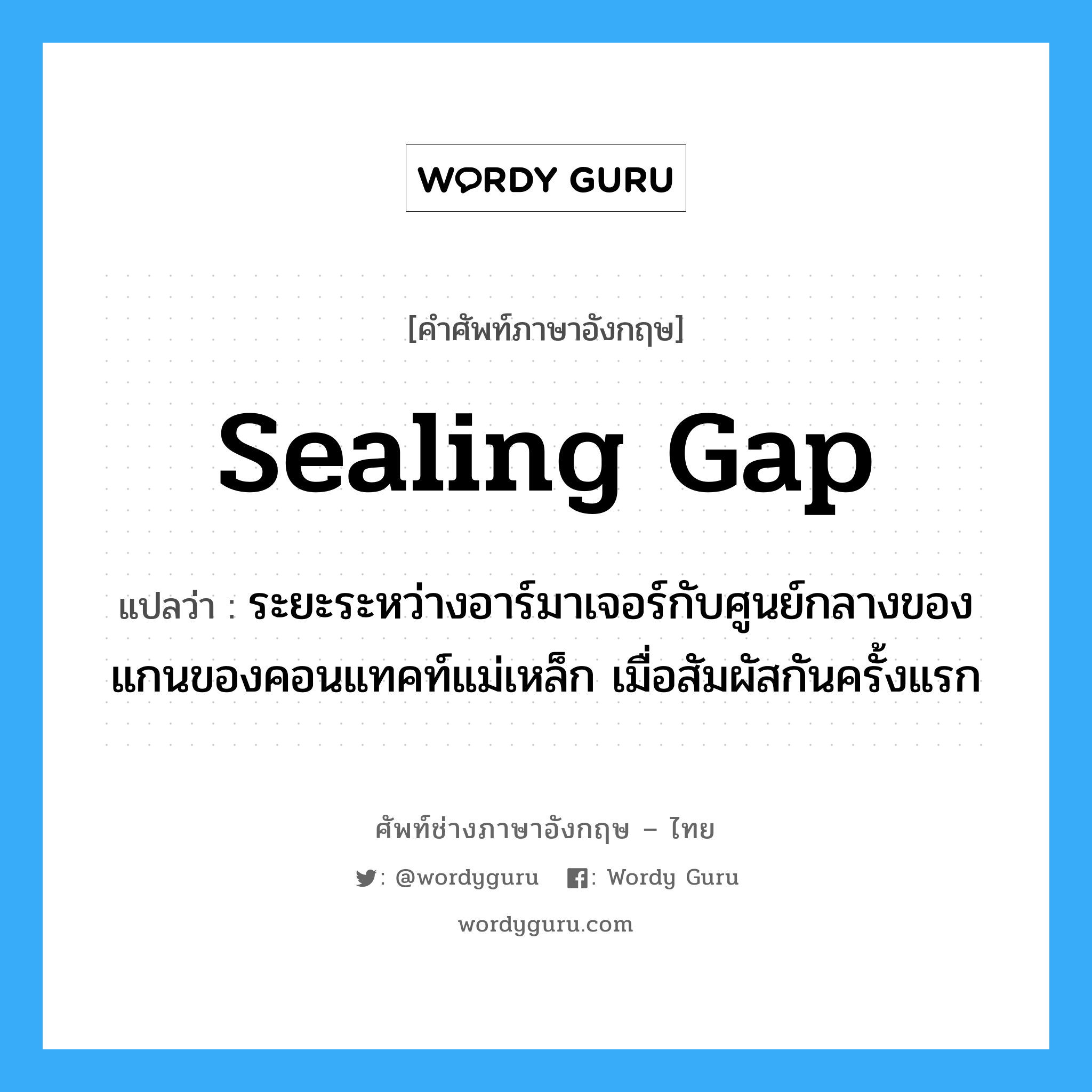 sealing gap แปลว่า?, คำศัพท์ช่างภาษาอังกฤษ - ไทย sealing gap คำศัพท์ภาษาอังกฤษ sealing gap แปลว่า ระยะระหว่างอาร์มาเจอร์กับศูนย์กลางของแกนของคอนแทคท์แม่เหล็ก เมื่อสัมผัสกันครั้งแรก