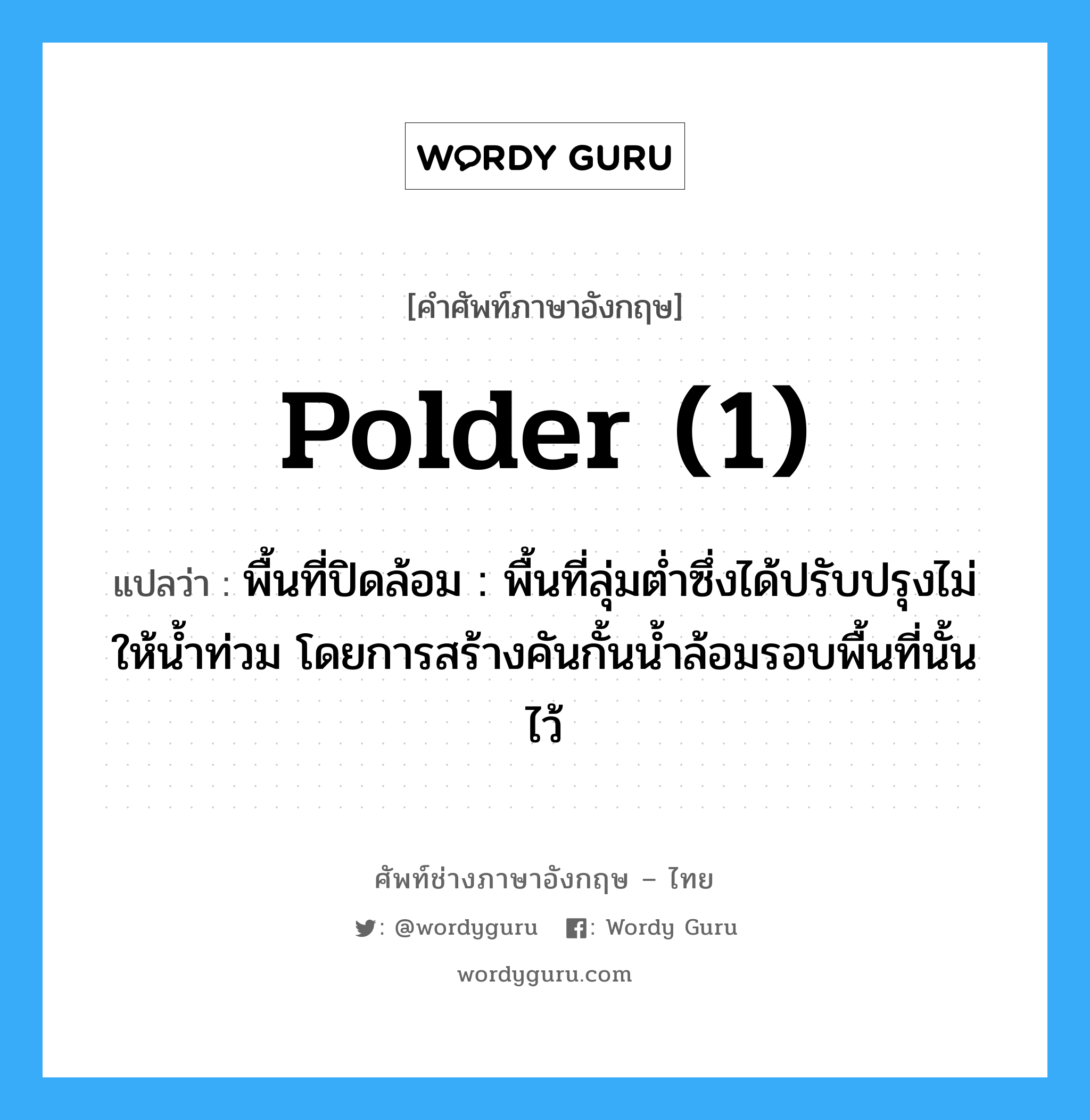 polder (1) แปลว่า?, คำศัพท์ช่างภาษาอังกฤษ - ไทย polder (1) คำศัพท์ภาษาอังกฤษ polder (1) แปลว่า พื้นที่ปิดล้อม : พื้นที่ลุ่มต่ำซึ่งได้ปรับปรุงไม่ให้น้ำท่วม โดยการสร้างคันกั้นน้ำล้อมรอบพื้นที่นั้นไว้