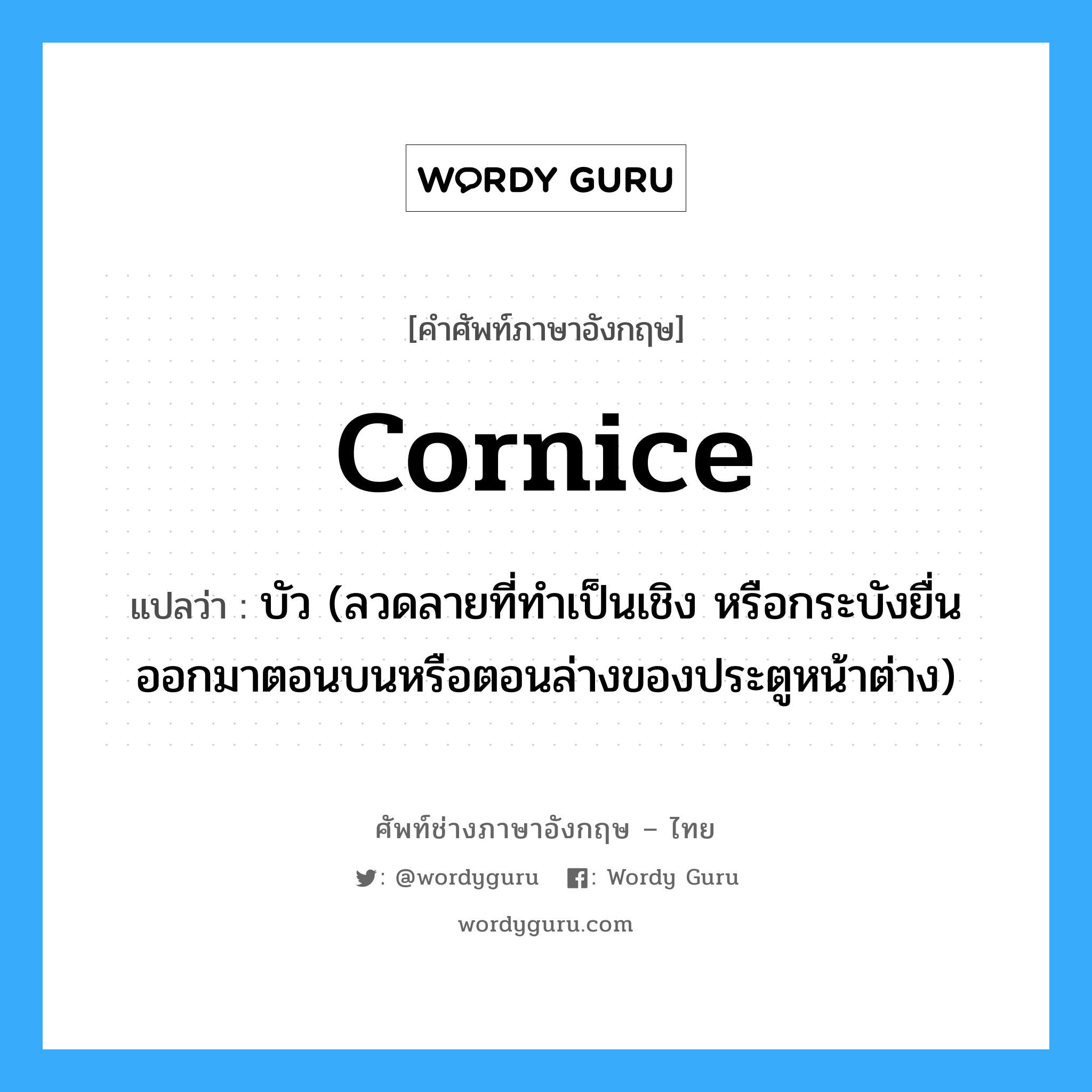 cornice แปลว่า?, คำศัพท์ช่างภาษาอังกฤษ - ไทย cornice คำศัพท์ภาษาอังกฤษ cornice แปลว่า บัว (ลวดลายที่ทำเป็นเชิง หรือกระบังยื่นออกมาตอนบนหรือตอนล่างของประตูหน้าต่าง)