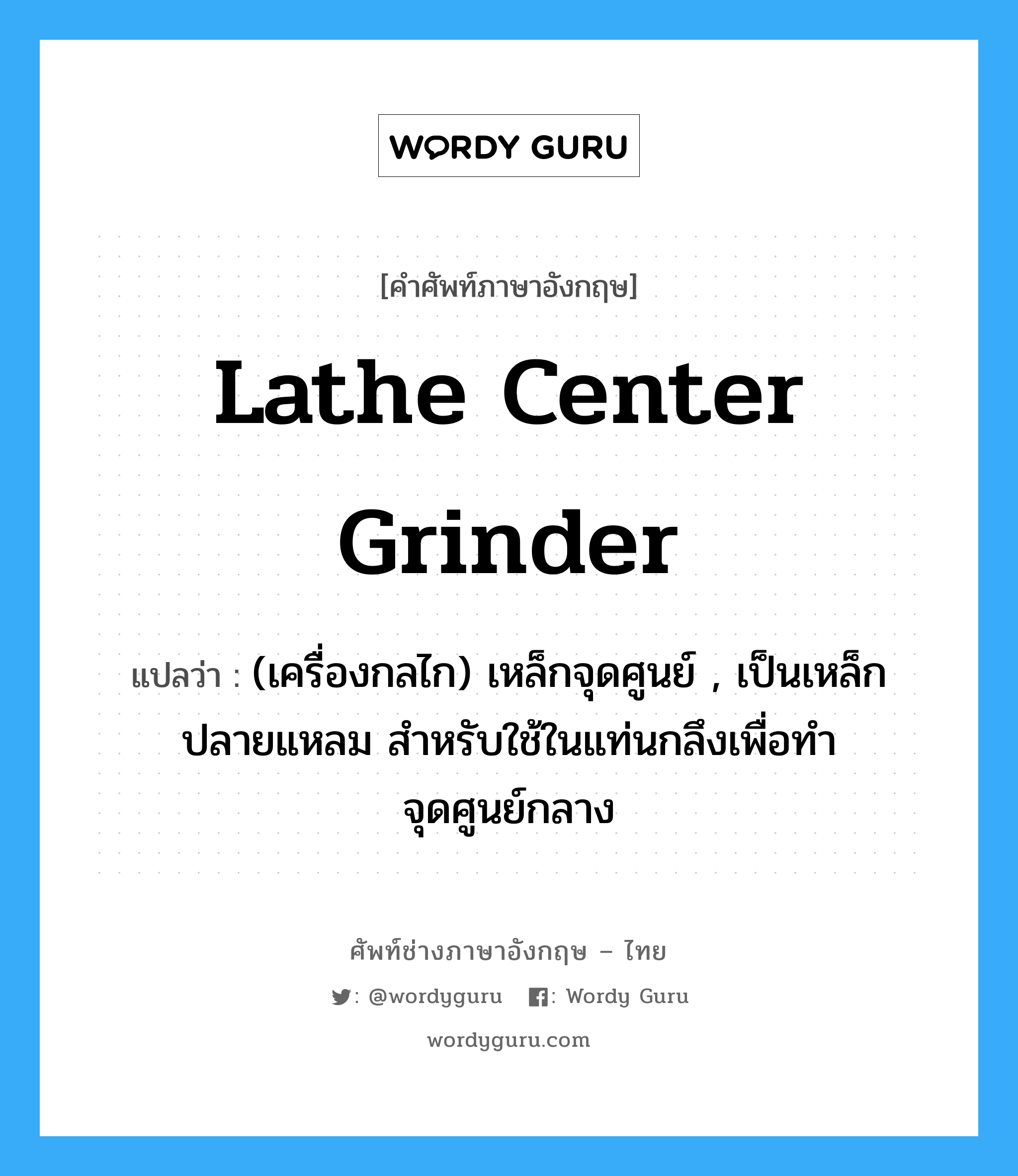 lathe center grinder แปลว่า?, คำศัพท์ช่างภาษาอังกฤษ - ไทย lathe center grinder คำศัพท์ภาษาอังกฤษ lathe center grinder แปลว่า (เครื่องกลไก) เหล็กจุดศูนย์ , เป็นเหล็กปลายแหลม สำหรับใช้ในแท่นกลึงเพื่อทำจุดศูนย์กลาง