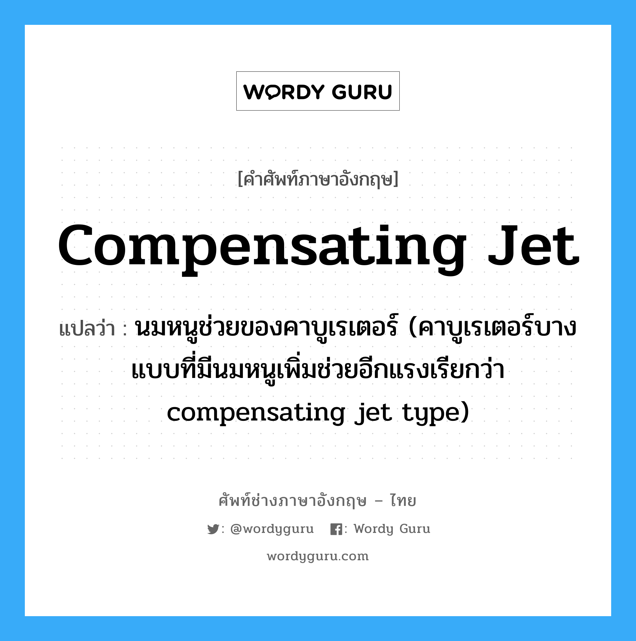 compensating jet แปลว่า?, คำศัพท์ช่างภาษาอังกฤษ - ไทย compensating jet คำศัพท์ภาษาอังกฤษ compensating jet แปลว่า นมหนูช่วยของคาบูเรเตอร์ (คาบูเรเตอร์บางแบบที่มีนมหนูเพิ่มช่วยอีกแรงเรียกว่า compensating jet type)