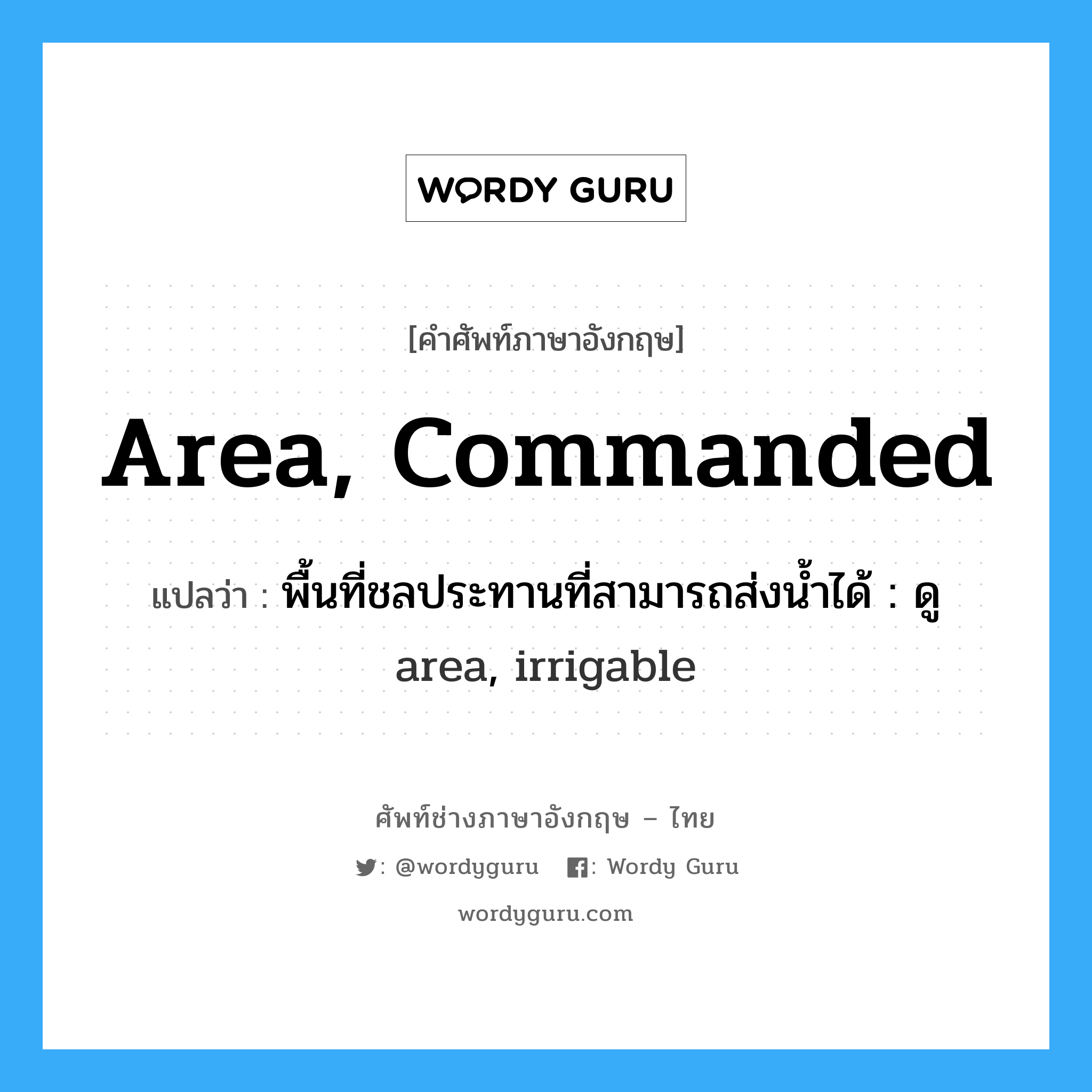 area, commanded แปลว่า?, คำศัพท์ช่างภาษาอังกฤษ - ไทย area, commanded คำศัพท์ภาษาอังกฤษ area, commanded แปลว่า พื้นที่ชลประทานที่สามารถส่งน้ำได้ : ดู area, irrigable