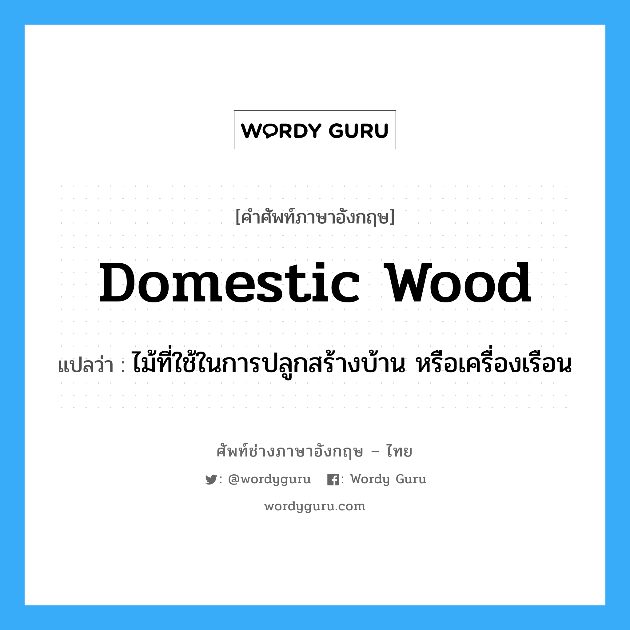 domestic wood แปลว่า?, คำศัพท์ช่างภาษาอังกฤษ - ไทย domestic wood คำศัพท์ภาษาอังกฤษ domestic wood แปลว่า ไม้ที่ใช้ในการปลูกสร้างบ้าน หรือเครื่องเรือน