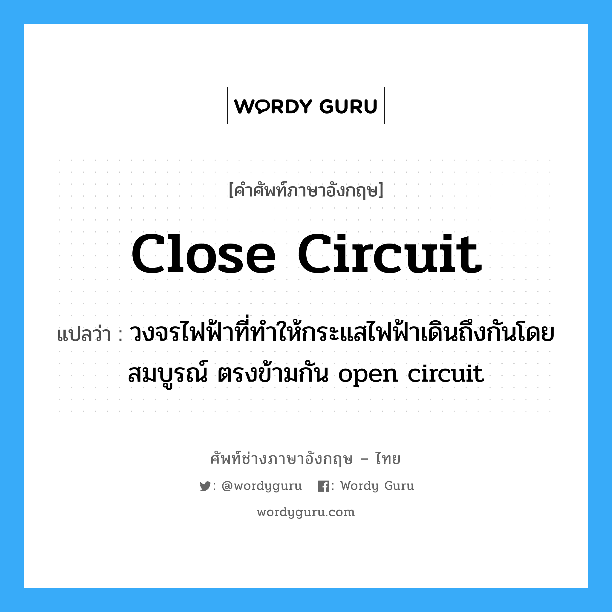 close circuit แปลว่า?, คำศัพท์ช่างภาษาอังกฤษ - ไทย close circuit คำศัพท์ภาษาอังกฤษ close circuit แปลว่า วงจรไฟฟ้าที่ทำให้กระแสไฟฟ้าเดินถึงกันโดยสมบูรณ์ ตรงข้ามกัน open circuit