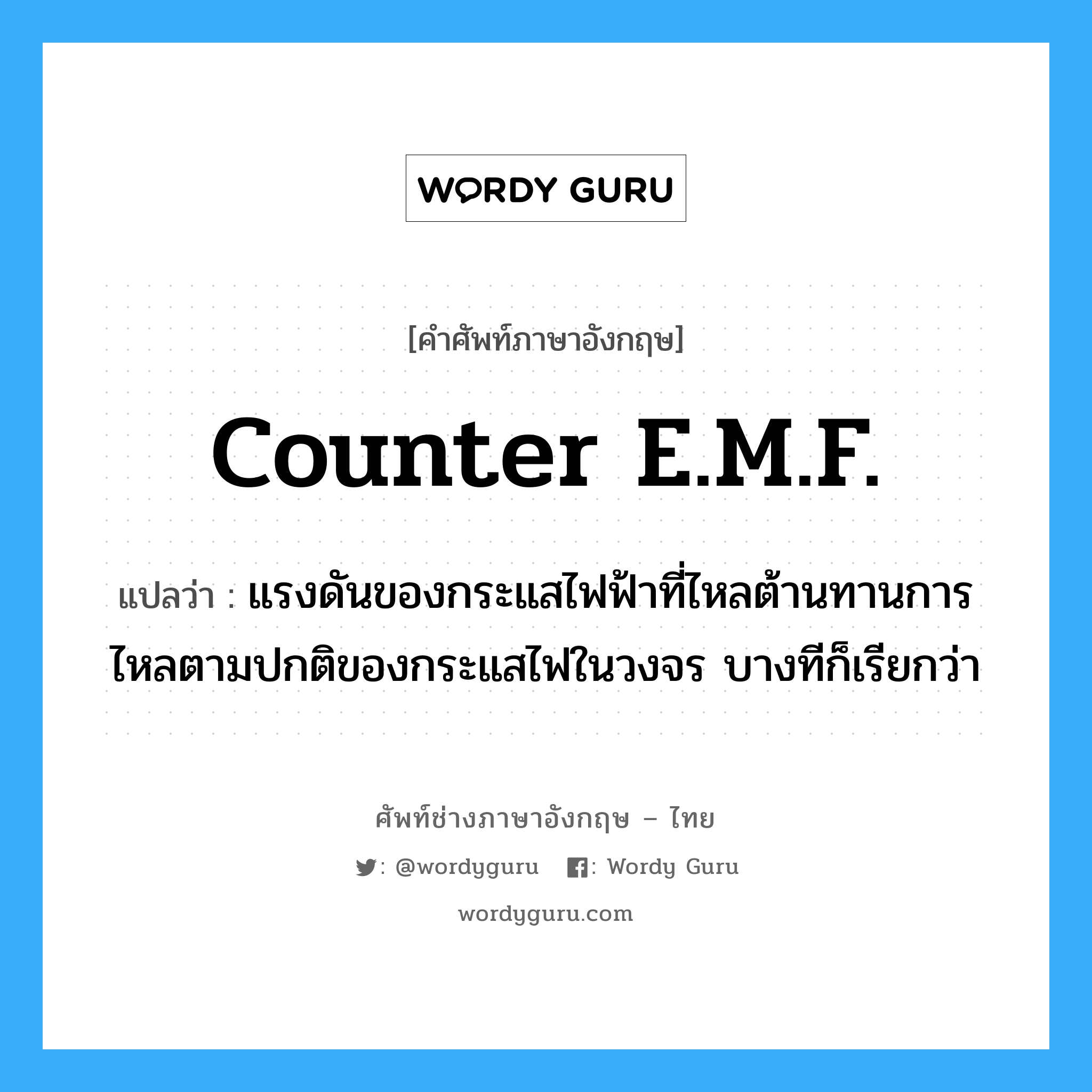 counter E.M.F. แปลว่า?, คำศัพท์ช่างภาษาอังกฤษ - ไทย counter E.M.F. คำศัพท์ภาษาอังกฤษ counter E.M.F. แปลว่า แรงดันของกระแสไฟฟ้าที่ไหลต้านทานการไหลตามปกติของกระแสไฟในวงจร บางทีก็เรียกว่า