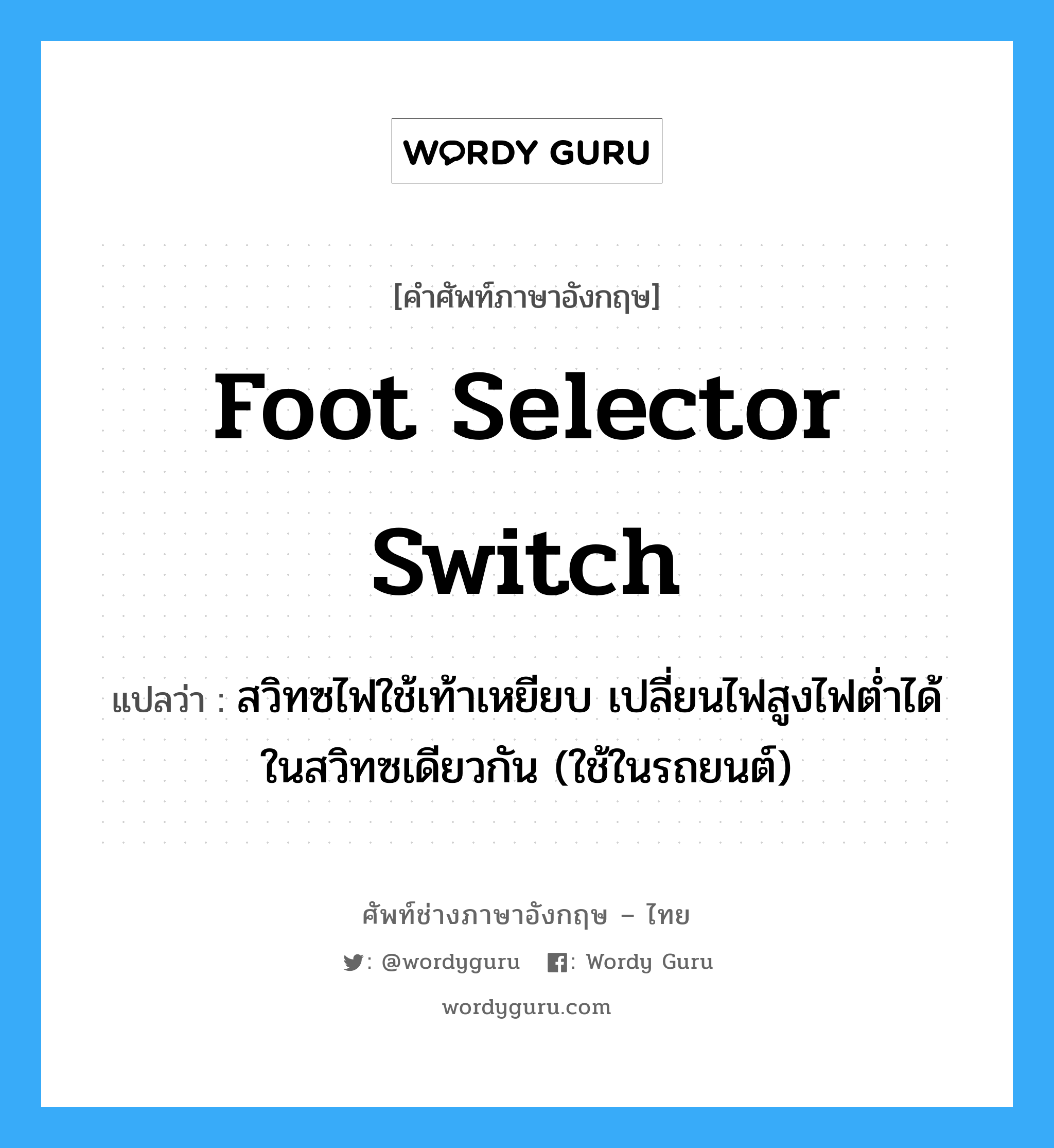 foot selector switch แปลว่า?, คำศัพท์ช่างภาษาอังกฤษ - ไทย foot selector switch คำศัพท์ภาษาอังกฤษ foot selector switch แปลว่า สวิทซไฟใช้เท้าเหยียบ เปลี่ยนไฟสูงไฟต่ำได้ในสวิทซเดียวกัน (ใช้ในรถยนต์)