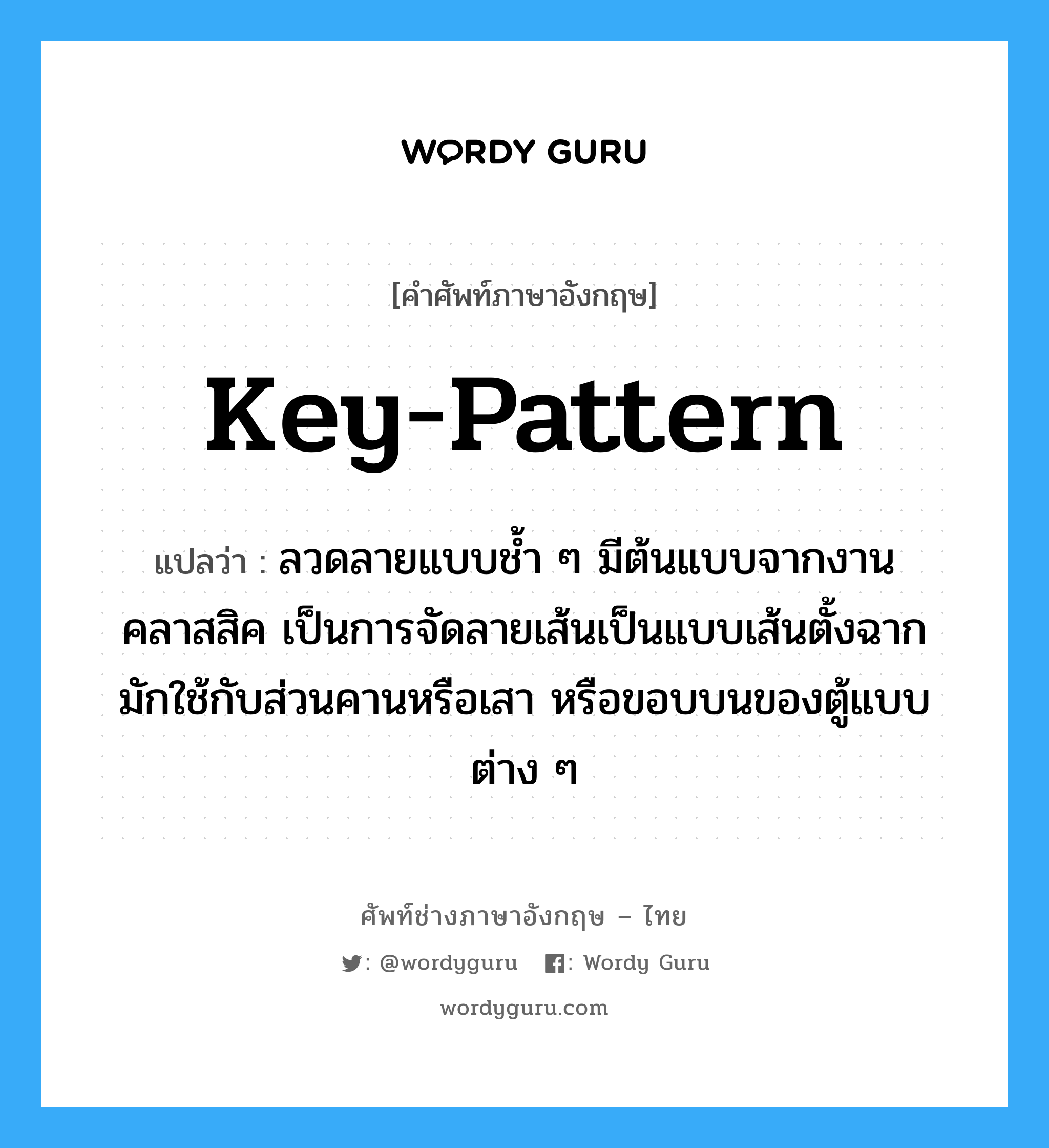 key-pattern แปลว่า?, คำศัพท์ช่างภาษาอังกฤษ - ไทย key-pattern คำศัพท์ภาษาอังกฤษ key-pattern แปลว่า ลวดลายแบบช้ำ ๆ มีต้นแบบจากงานคลาสสิค เป็นการจัดลายเส้นเป็นแบบเส้นตั้งฉาก มักใช้กับส่วนคานหรือเสา หรือขอบบนของตู้แบบต่าง ๆ