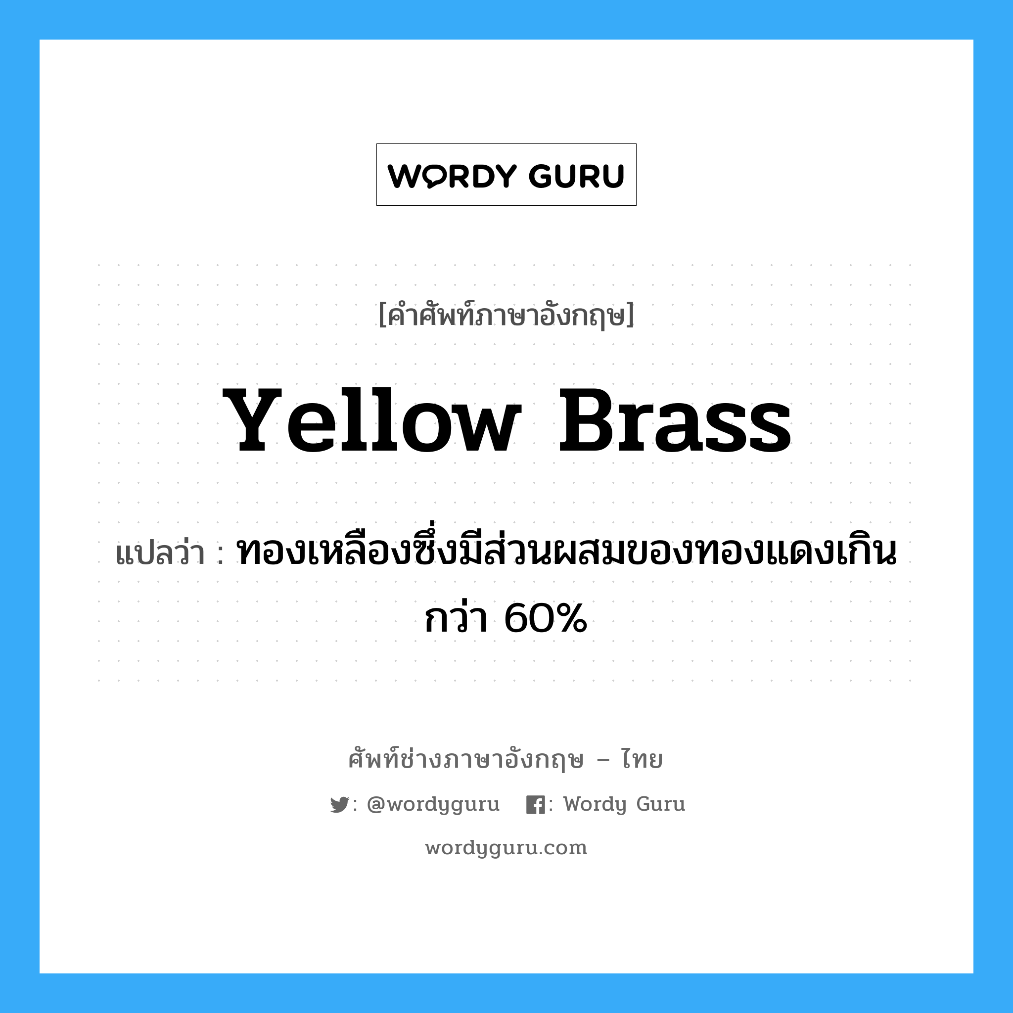 yellow brass แปลว่า?, คำศัพท์ช่างภาษาอังกฤษ - ไทย yellow brass คำศัพท์ภาษาอังกฤษ yellow brass แปลว่า ทองเหลืองซึ่งมีส่วนผสมของทองแดงเกินกว่า 60%