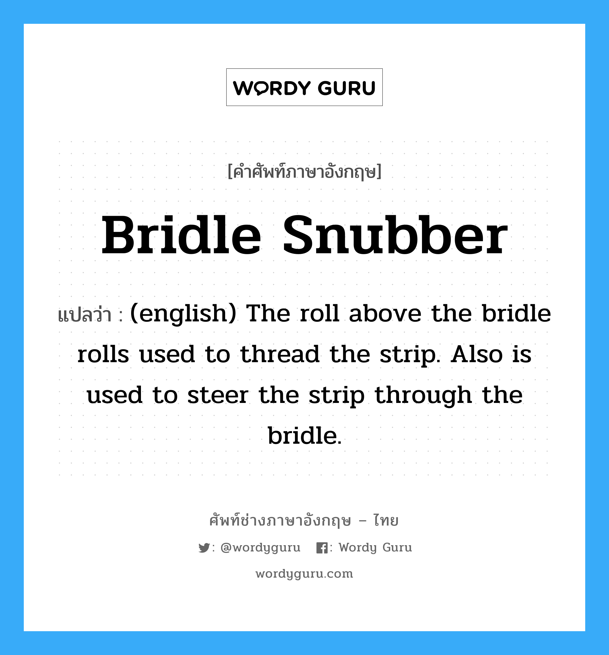 (english) The roll above the bridle rolls used to thread the strip. Also is used to steer the strip through the bridle. ภาษาอังกฤษ?, คำศัพท์ช่างภาษาอังกฤษ - ไทย (english) The roll above the bridle rolls used to thread the strip. Also is used to steer the strip through the bridle. คำศัพท์ภาษาอังกฤษ (english) The roll above the bridle rolls used to thread the strip. Also is used to steer the strip through the bridle. แปลว่า Bridle Snubber