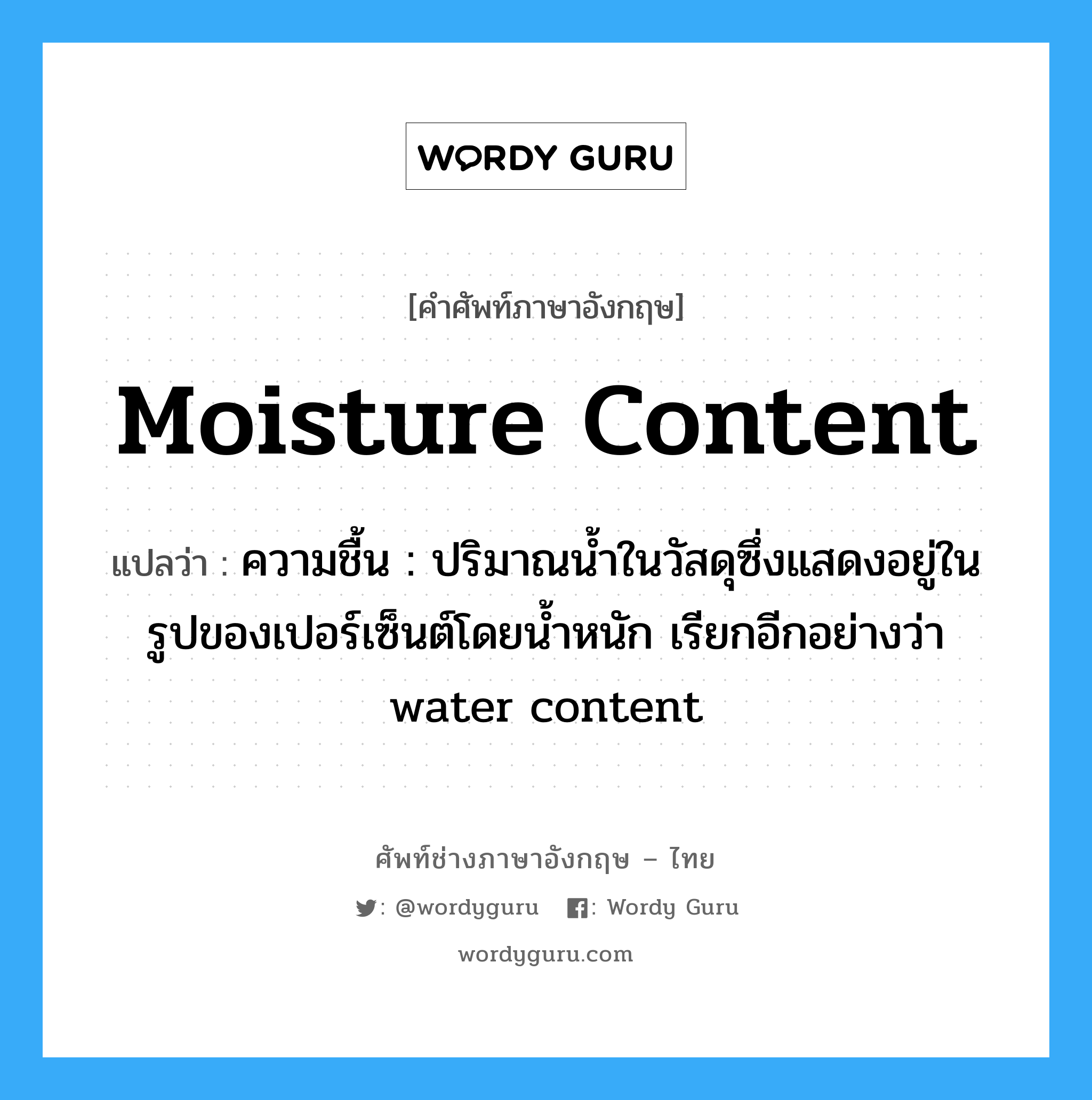 moisture content แปลว่า?, คำศัพท์ช่างภาษาอังกฤษ - ไทย moisture content คำศัพท์ภาษาอังกฤษ moisture content แปลว่า ความชื้น : ปริมาณน้ำในวัสดุซึ่งแสดงอยู่ในรูปของเปอร์เซ็นต์โดยน้ำหนัก เรียกอีกอย่างว่า water content