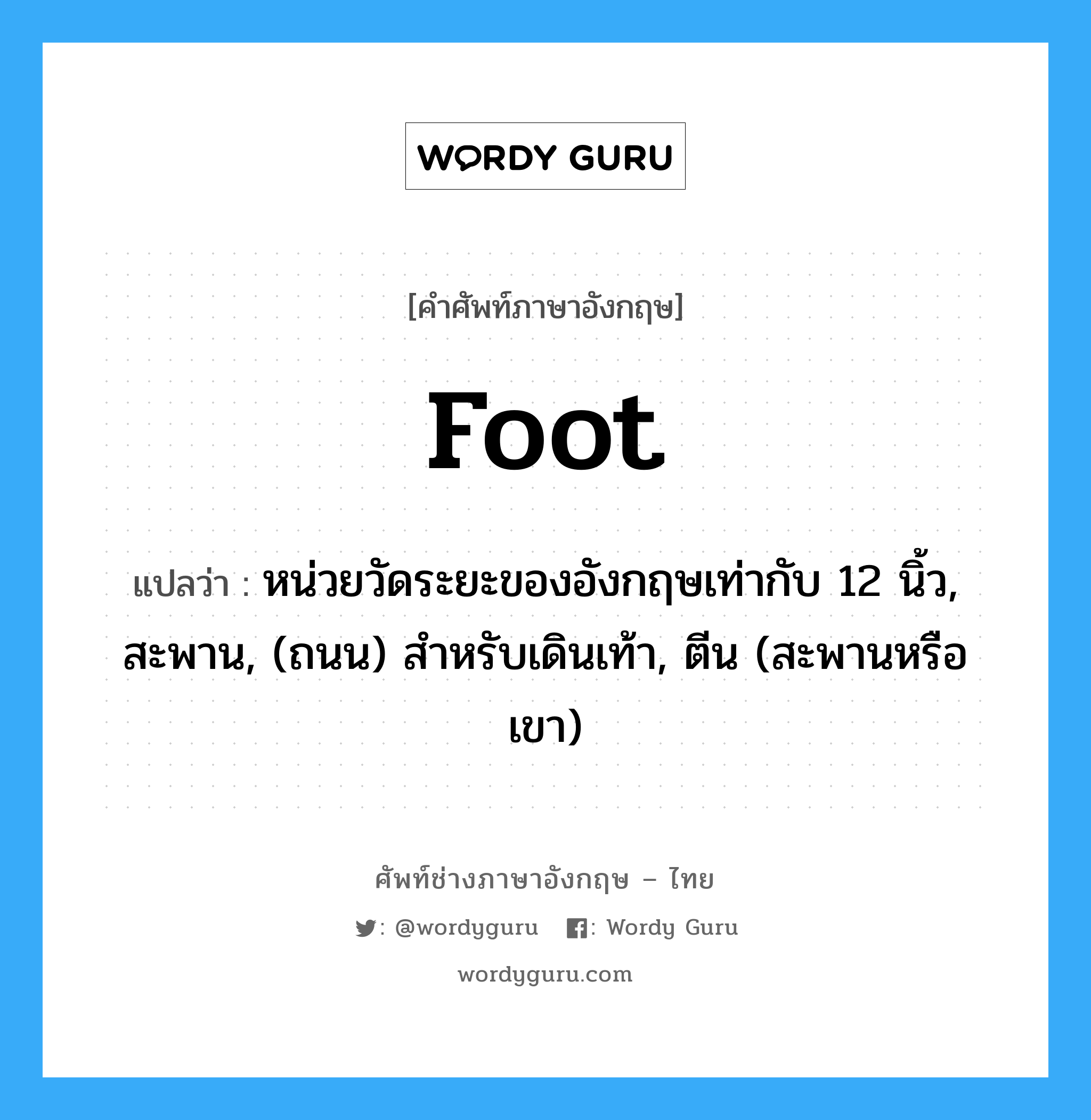 foot แปลว่า?, คำศัพท์ช่างภาษาอังกฤษ - ไทย foot คำศัพท์ภาษาอังกฤษ foot แปลว่า หน่วยวัดระยะของอังกฤษเท่ากับ 12 นิ้ว, สะพาน, (ถนน) สำหรับเดินเท้า, ตีน (สะพานหรือเขา)