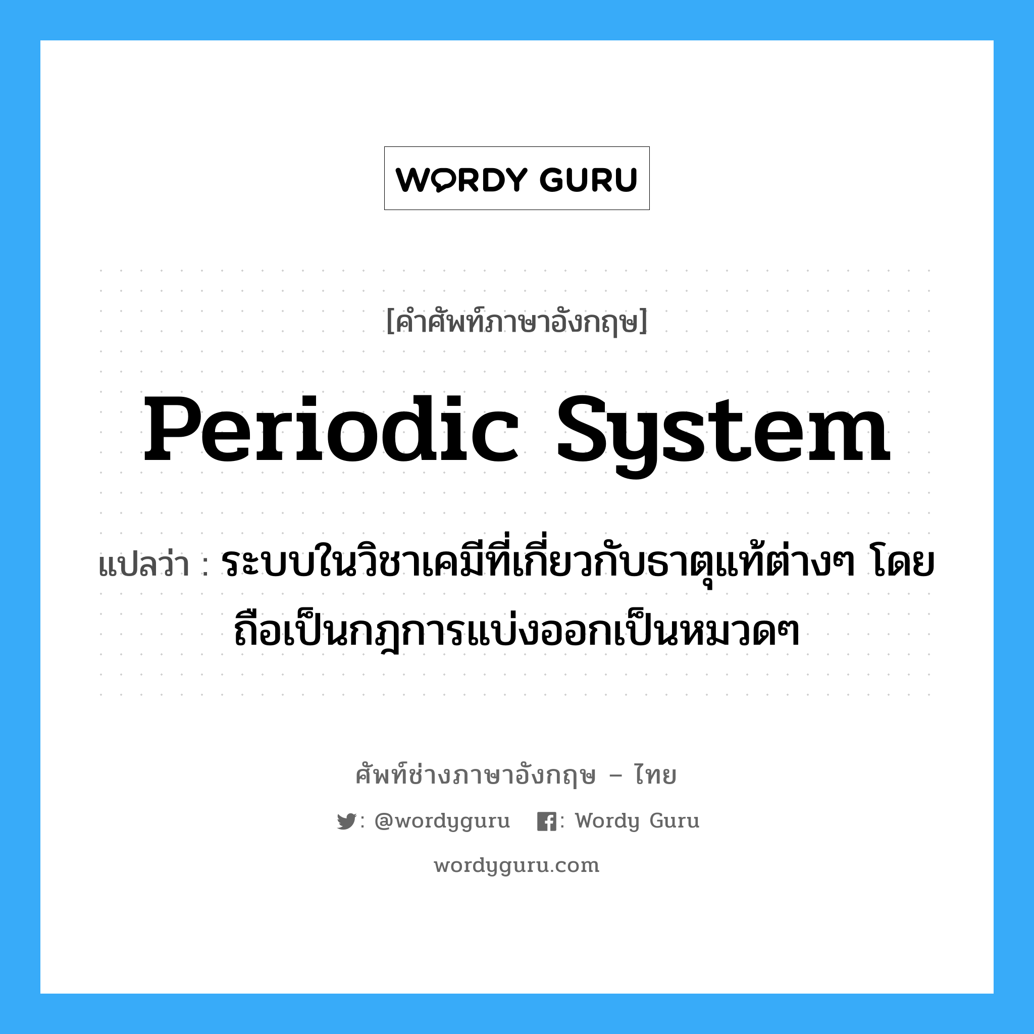 periodic system แปลว่า?, คำศัพท์ช่างภาษาอังกฤษ - ไทย periodic system คำศัพท์ภาษาอังกฤษ periodic system แปลว่า ระบบในวิชาเคมีที่เกี่ยวกับธาตุแท้ต่างๆ โดยถือเป็นกฎการแบ่งออกเป็นหมวดๆ