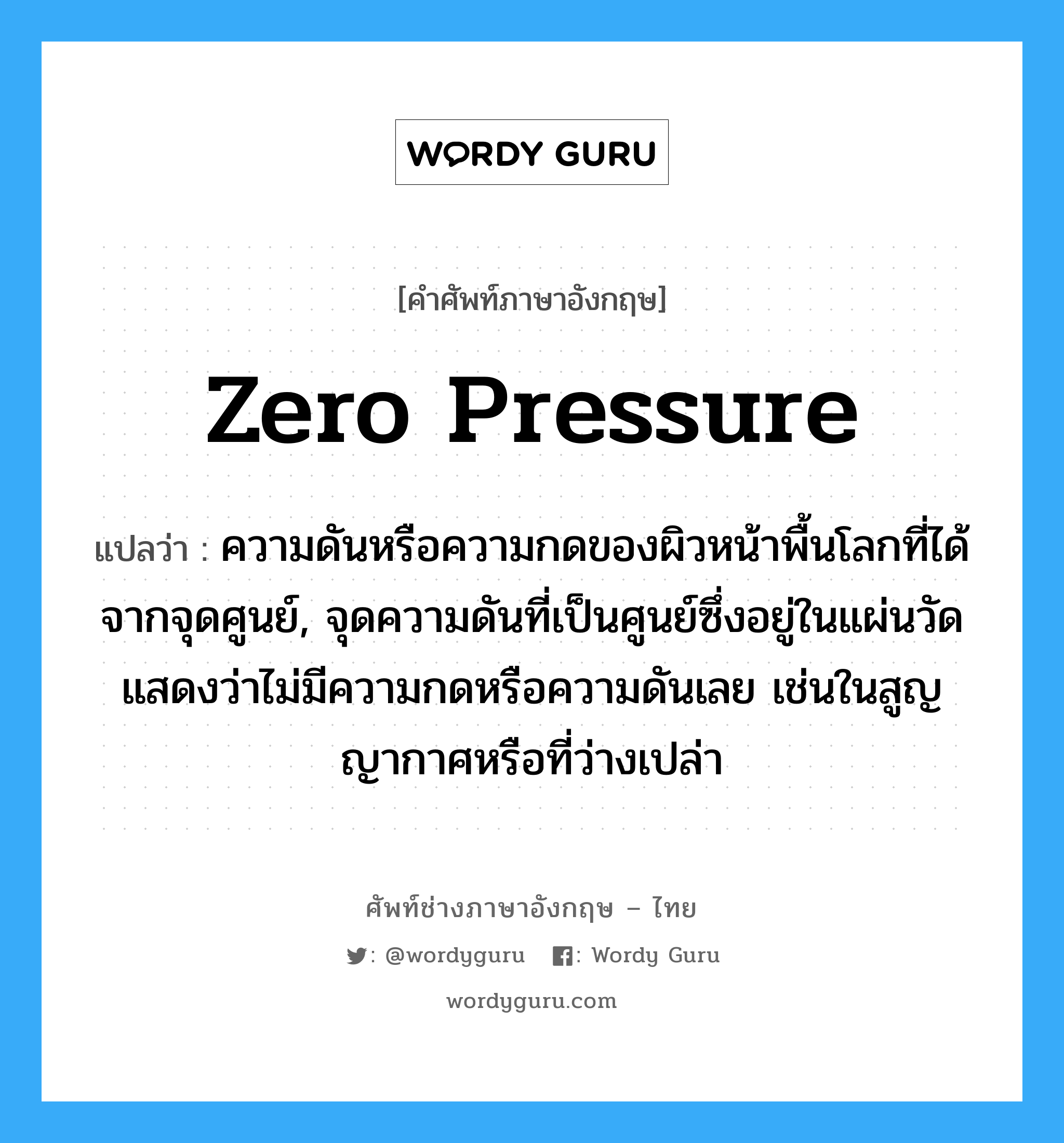 zero pressure แปลว่า?, คำศัพท์ช่างภาษาอังกฤษ - ไทย zero pressure คำศัพท์ภาษาอังกฤษ zero pressure แปลว่า ความดันหรือความกดของผิวหน้าพื้นโลกที่ได้จากจุดศูนย์, จุดความดันที่เป็นศูนย์ซึ่งอยู่ในแผ่นวัด แสดงว่าไม่มีความกดหรือความดันเลย เช่นในสูญญากาศหรือที่ว่างเปล่า