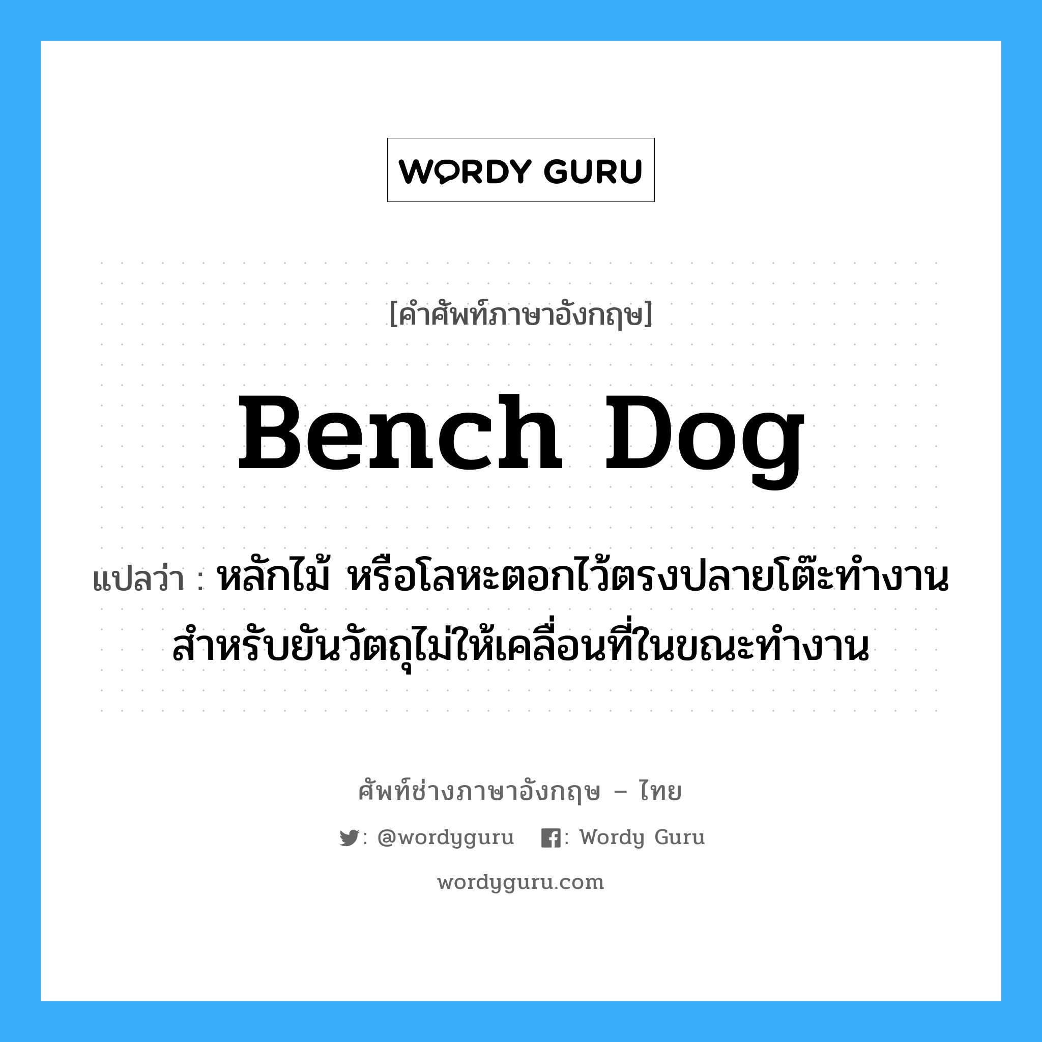 bench dog แปลว่า?, คำศัพท์ช่างภาษาอังกฤษ - ไทย bench dog คำศัพท์ภาษาอังกฤษ bench dog แปลว่า หลักไม้ หรือโลหะตอกไว้ตรงปลายโต๊ะทำงาน สำหรับยันวัตถุไม่ให้เคลื่อนที่ในขณะทำงาน