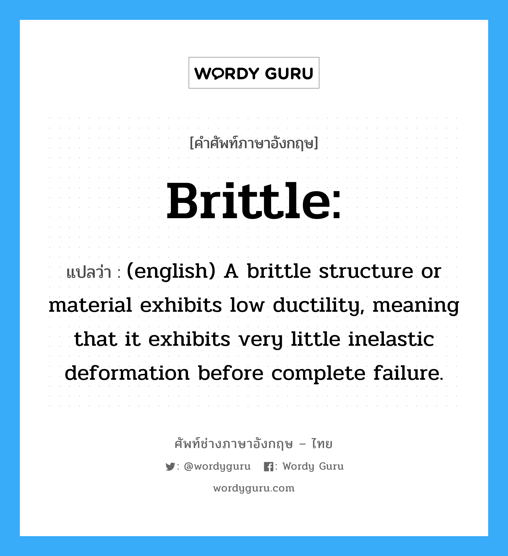 (english) A brittle structure or material exhibits low ductility, meaning that it exhibits very little inelastic deformation before complete failure. ภาษาอังกฤษ?, คำศัพท์ช่างภาษาอังกฤษ - ไทย (english) A brittle structure or material exhibits low ductility, meaning that it exhibits very little inelastic deformation before complete failure. คำศัพท์ภาษาอังกฤษ (english) A brittle structure or material exhibits low ductility, meaning that it exhibits very little inelastic deformation before complete failure. แปลว่า Brittle: