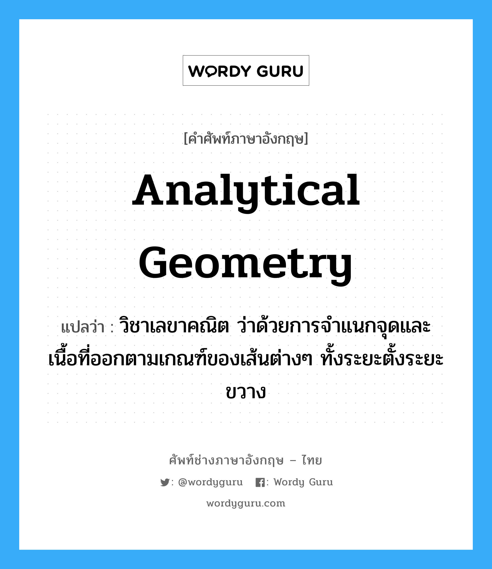 analytical geometry แปลว่า?, คำศัพท์ช่างภาษาอังกฤษ - ไทย analytical geometry คำศัพท์ภาษาอังกฤษ analytical geometry แปลว่า วิชาเลขาคณิต ว่าด้วยการจำแนกจุดและเนื้อที่ออกตามเกณฑ์ของเส้นต่างๆ ทั้งระยะตั้งระยะขวาง