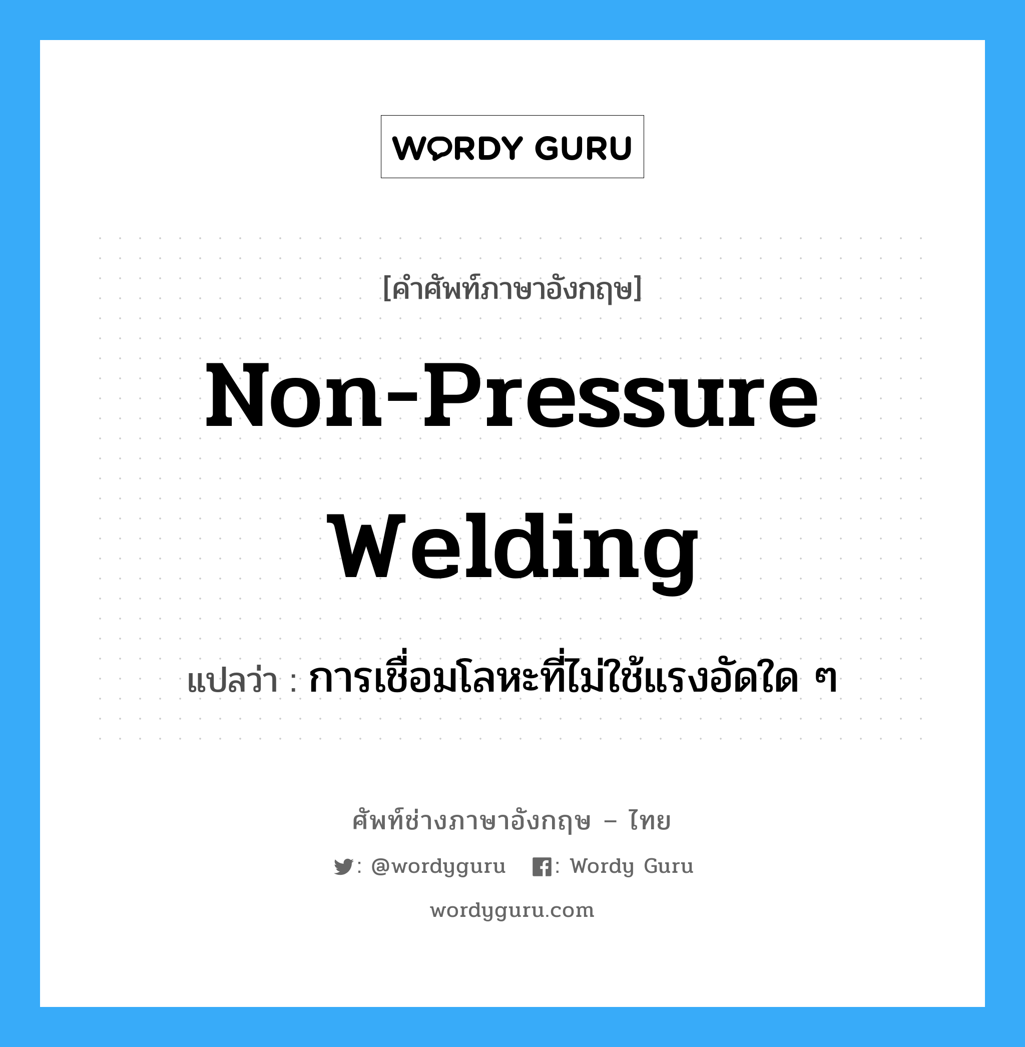 non-pressure welding แปลว่า?, คำศัพท์ช่างภาษาอังกฤษ - ไทย non-pressure welding คำศัพท์ภาษาอังกฤษ non-pressure welding แปลว่า การเชื่อมโลหะที่ไม่ใช้แรงอัดใด ๆ