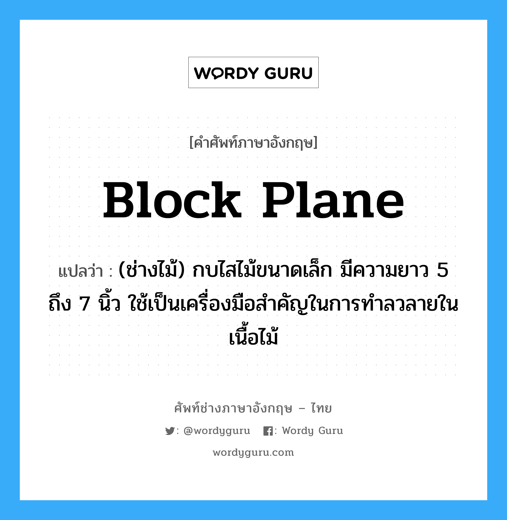 block plane แปลว่า?, คำศัพท์ช่างภาษาอังกฤษ - ไทย block plane คำศัพท์ภาษาอังกฤษ block plane แปลว่า (ช่างไม้) กบไสไม้ขนาดเล็ก มีความยาว 5 ถึง 7 นิ้ว ใช้เป็นเครื่องมือสำคัญในการทำลวลายในเนื้อไม้