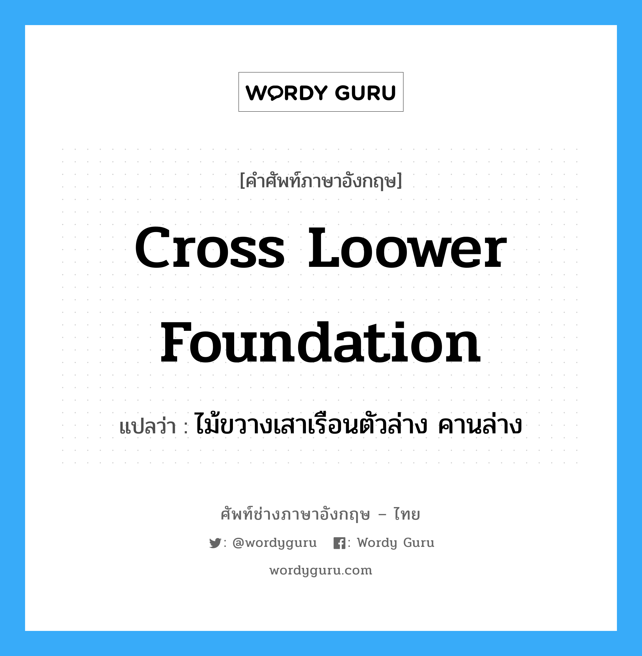 cross loower foundation แปลว่า?, คำศัพท์ช่างภาษาอังกฤษ - ไทย cross loower foundation คำศัพท์ภาษาอังกฤษ cross loower foundation แปลว่า ไม้ขวางเสาเรือนตัวล่าง คานล่าง