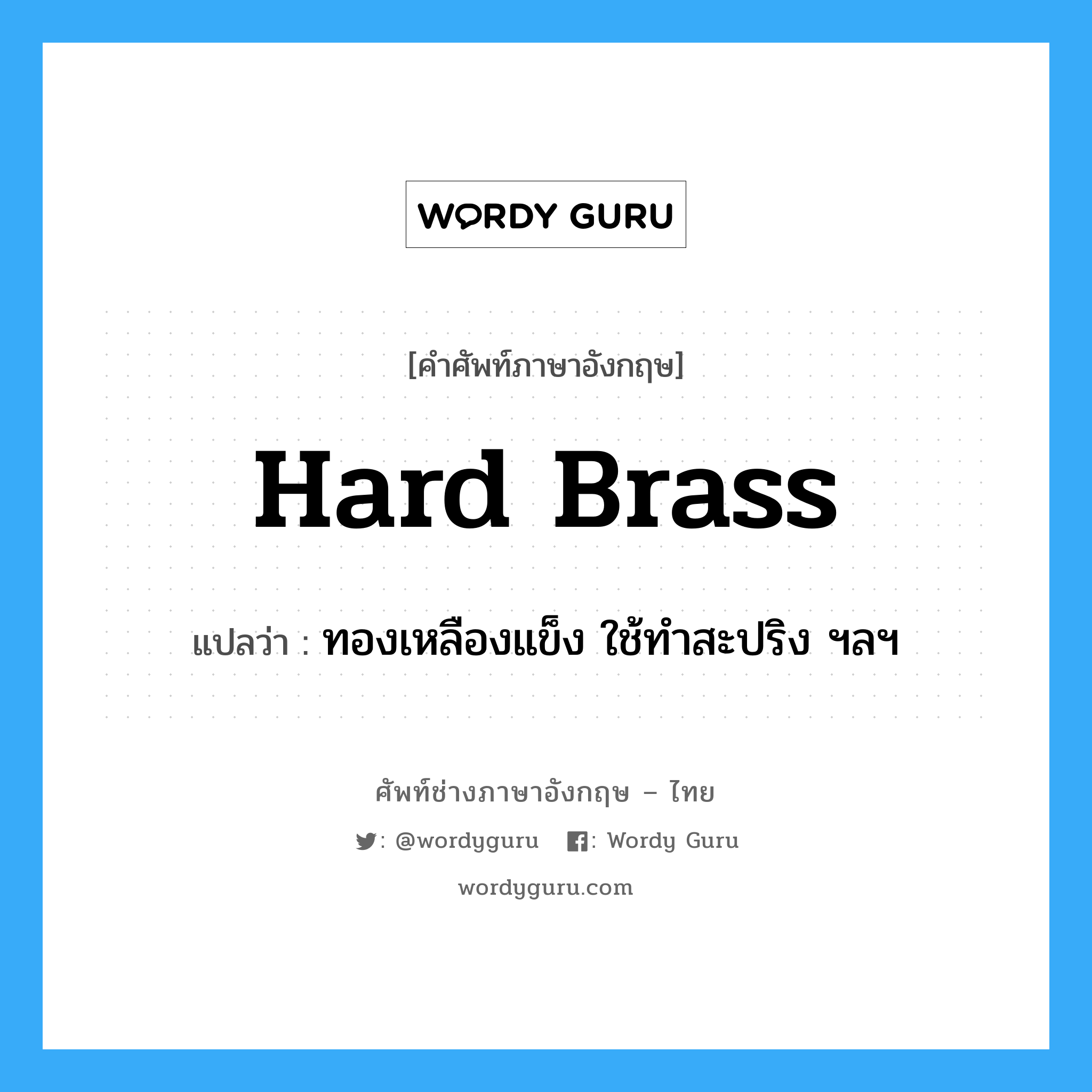 hard brass แปลว่า?, คำศัพท์ช่างภาษาอังกฤษ - ไทย hard brass คำศัพท์ภาษาอังกฤษ hard brass แปลว่า ทองเหลืองแข็ง ใช้ทำสะปริง ฯลฯ