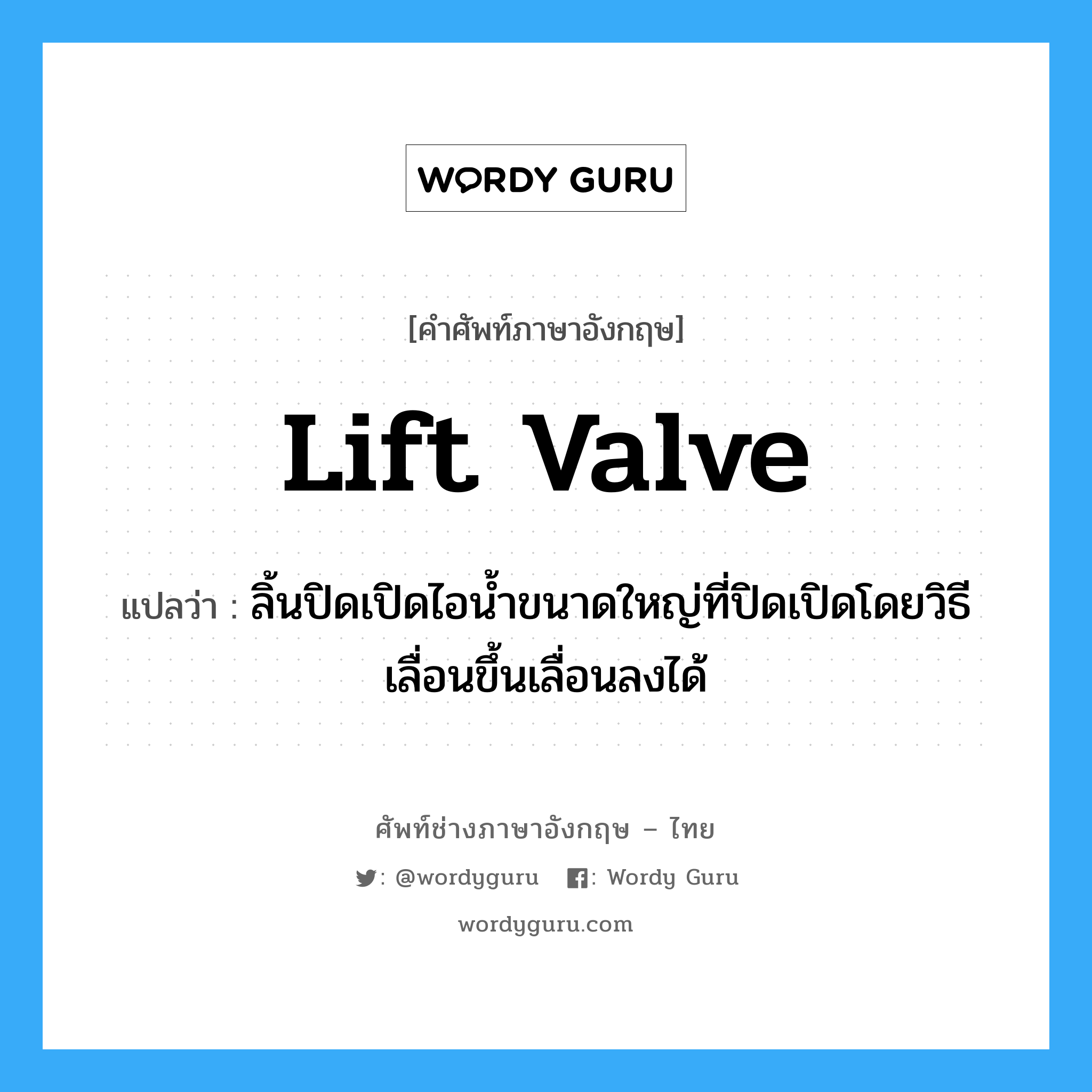 lift valve แปลว่า?, คำศัพท์ช่างภาษาอังกฤษ - ไทย lift valve คำศัพท์ภาษาอังกฤษ lift valve แปลว่า ลิ้นปิดเปิดไอน้ำขนาดใหญ่ที่ปิดเปิดโดยวิธีเลื่อนขึ้นเลื่อนลงได้