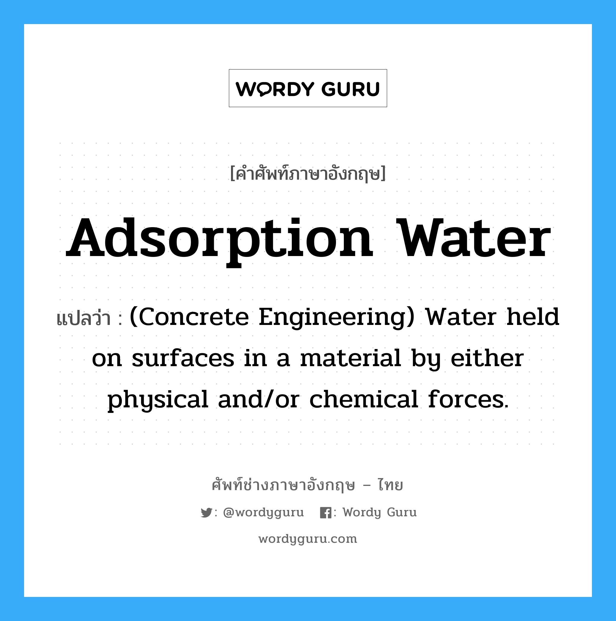 Adsorption Water แปลว่า?, คำศัพท์ช่างภาษาอังกฤษ - ไทย Adsorption Water คำศัพท์ภาษาอังกฤษ Adsorption Water แปลว่า (Concrete Engineering) Water held on surfaces in a material by either physical and/or chemical forces.