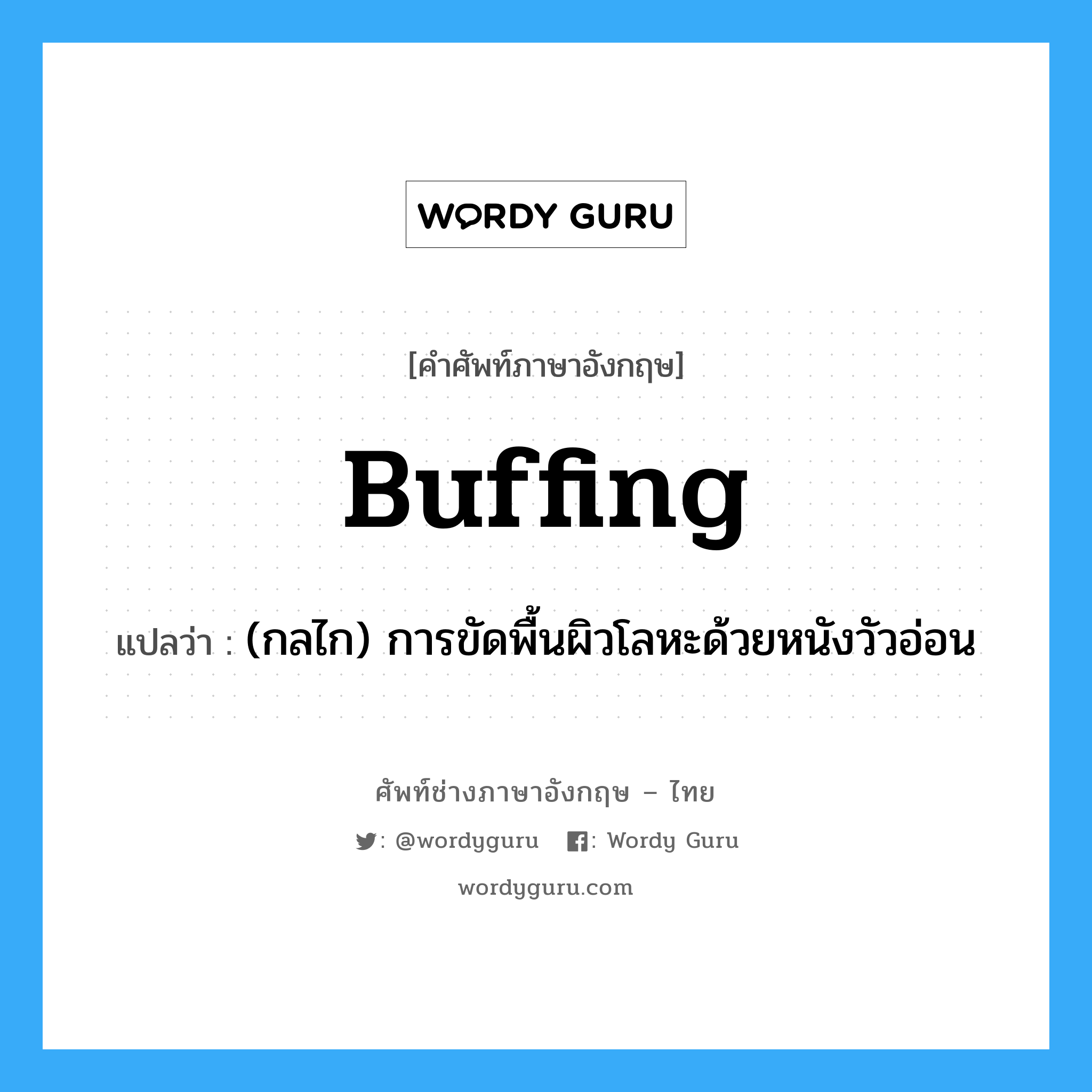 buffing แปลว่า?, คำศัพท์ช่างภาษาอังกฤษ - ไทย buffing คำศัพท์ภาษาอังกฤษ buffing แปลว่า (กลไก) การขัดพื้นผิวโลหะด้วยหนังวัวอ่อน
