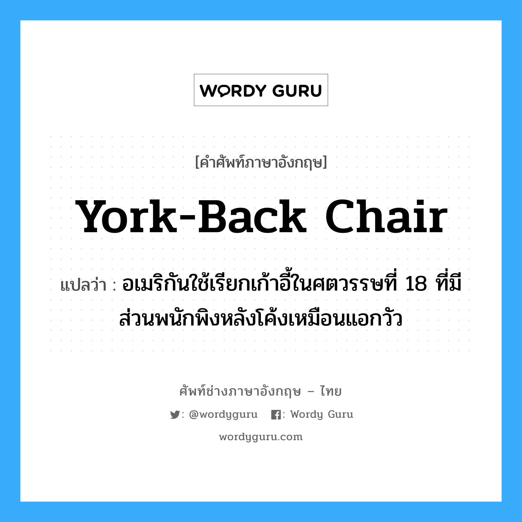 york-back chair แปลว่า?, คำศัพท์ช่างภาษาอังกฤษ - ไทย york-back chair คำศัพท์ภาษาอังกฤษ york-back chair แปลว่า อเมริกันใช้เรียกเก้าอี้ในศตวรรษที่ 18 ที่มีส่วนพนักพิงหลังโค้งเหมือนแอกวัว