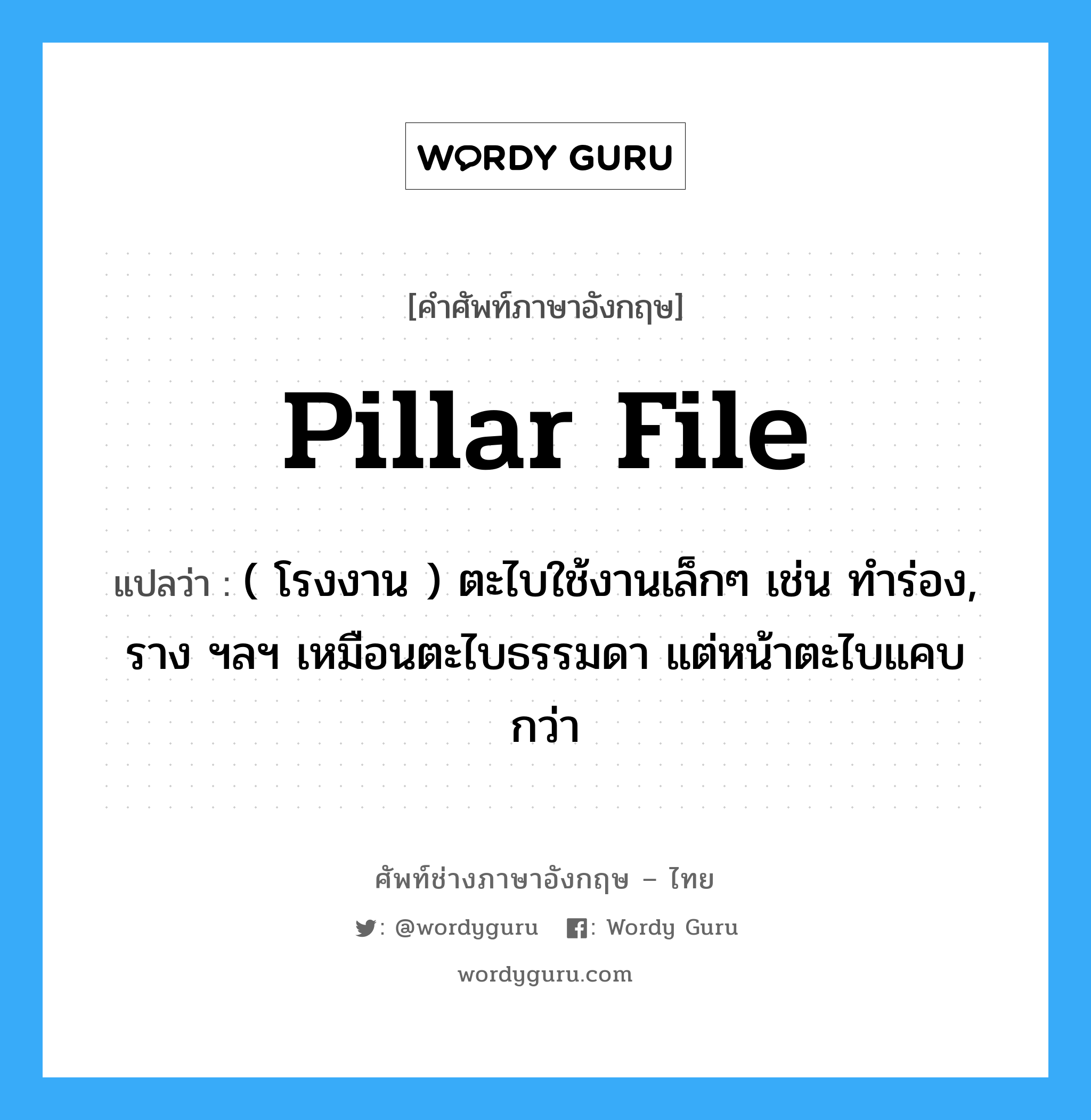 pillar file แปลว่า?, คำศัพท์ช่างภาษาอังกฤษ - ไทย pillar file คำศัพท์ภาษาอังกฤษ pillar file แปลว่า ( โรงงาน ) ตะไบใช้งานเล็กๆ เช่น ทำร่อง, ราง ฯลฯ เหมือนตะไบธรรมดา แต่หน้าตะไบแคบกว่า