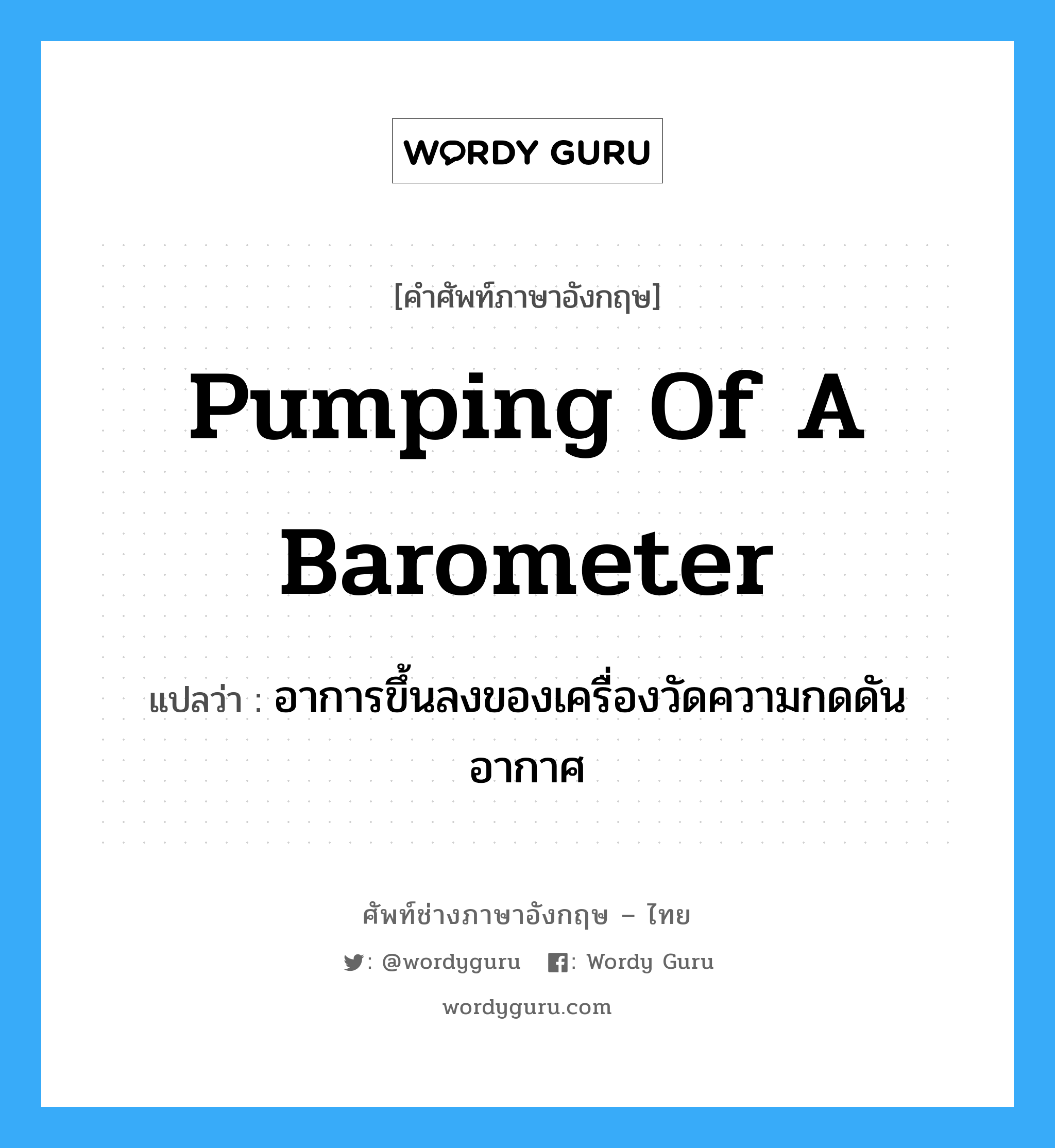 pumping of a barometer แปลว่า?, คำศัพท์ช่างภาษาอังกฤษ - ไทย pumping of a barometer คำศัพท์ภาษาอังกฤษ pumping of a barometer แปลว่า อาการขึ้นลงของเครื่องวัดความกดดันอากาศ