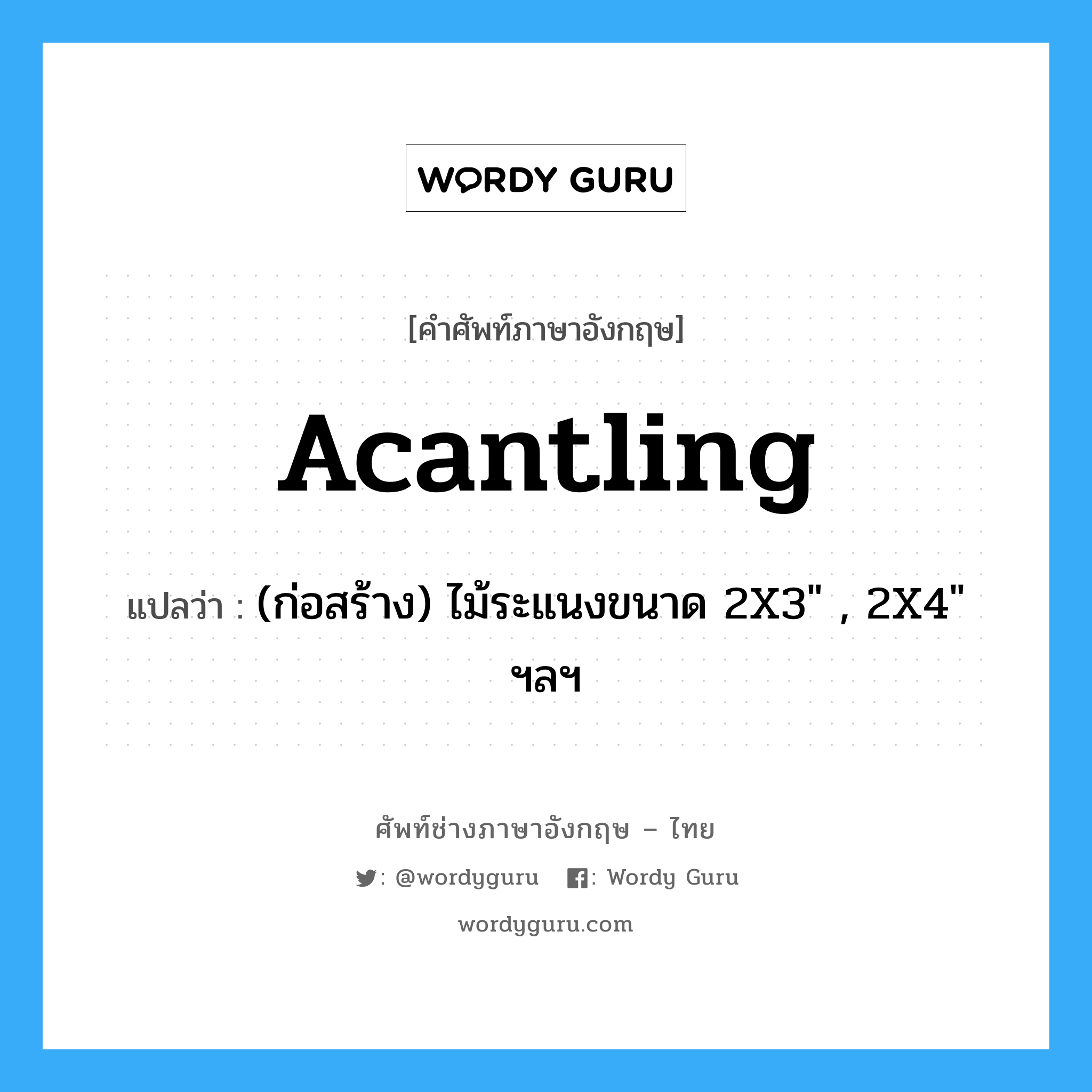 acantling แปลว่า?, คำศัพท์ช่างภาษาอังกฤษ - ไทย acantling คำศัพท์ภาษาอังกฤษ acantling แปลว่า (ก่อสร้าง) ไม้ระแนงขนาด 2X3" , 2X4" ฯลฯ