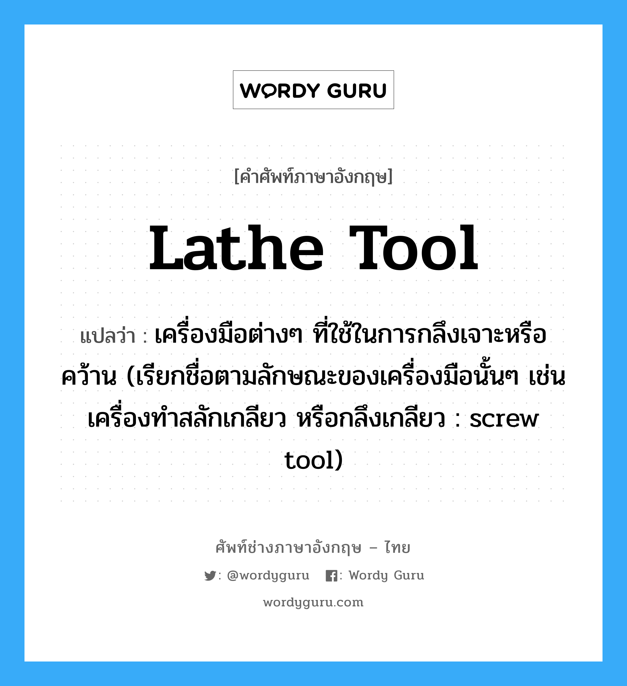 lathe tool แปลว่า?, คำศัพท์ช่างภาษาอังกฤษ - ไทย lathe tool คำศัพท์ภาษาอังกฤษ lathe tool แปลว่า เครื่องมือต่างๆ ที่ใช้ในการกลึงเจาะหรือคว้าน (เรียกชื่อตามลักษณะของเครื่องมือนั้นๆ เช่น เครื่องทำสลักเกลียว หรือกลึงเกลียว : screw tool)